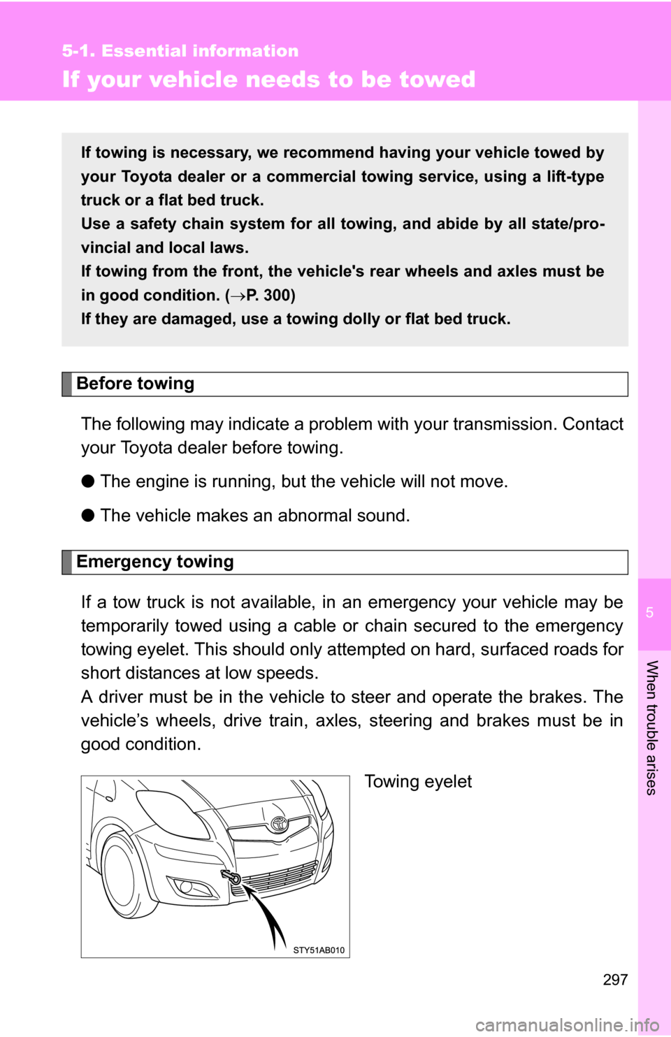 TOYOTA YARIS 2009 2.G Owners Manual 5
When trouble arises
297
5-1. Essential information
If your vehicle needs to be towed
Before towingThe following may indicate a problem with your transmission. Contact
your Toyota dealer before towin