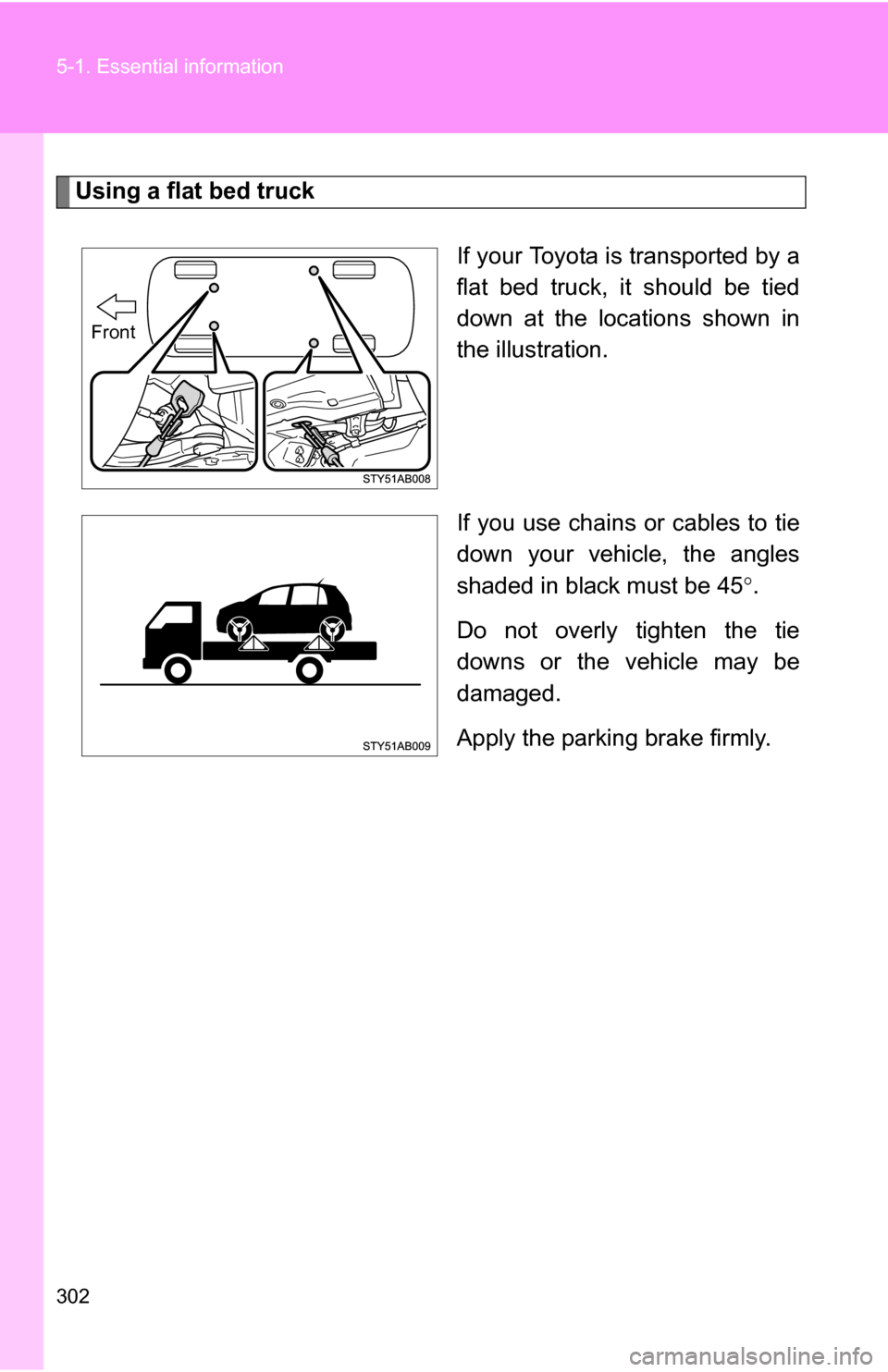 TOYOTA YARIS 2009 2.G Owners Manual 302 5-1. Essential information
Using a flat bed truckIf your Toyota is transported by a
flat bed truck, it should be tied
down at the locations shown in
the illustration.
If you use chains or cables t
