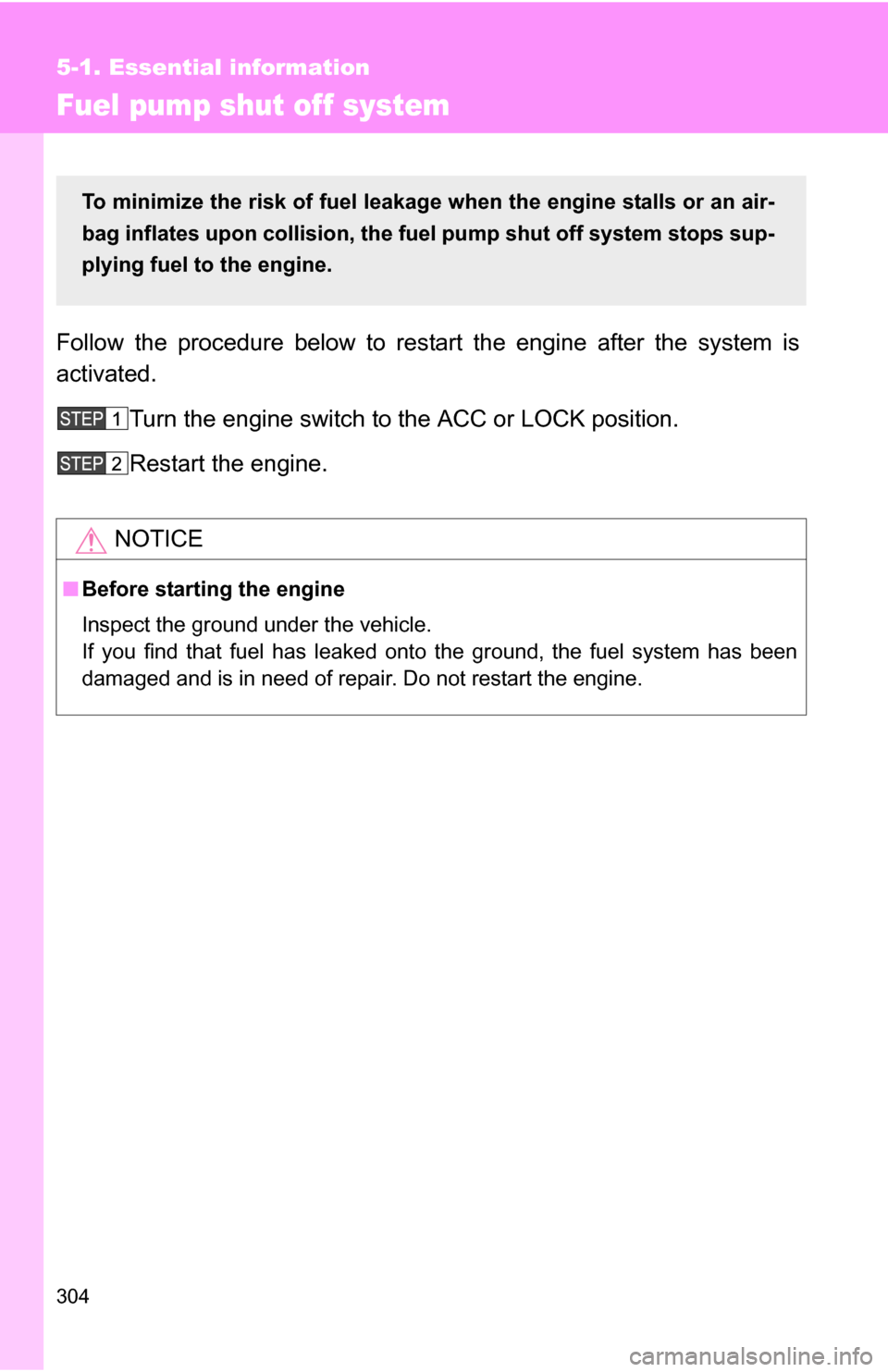 TOYOTA YARIS 2009 2.G Owners Manual 304
5-1. Essential information
Fuel pump shut off system
Follow the procedure below to restart the engine after the system is
activated.Turn the engine switch to the ACC or LOCK position.
Restart the 
