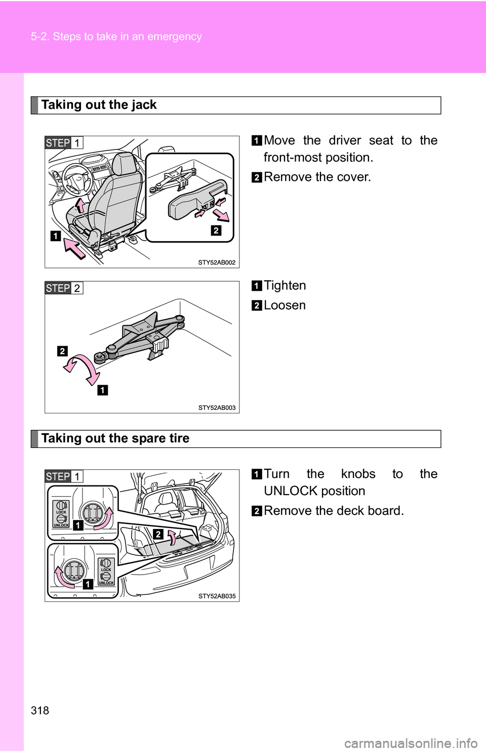 TOYOTA YARIS 2009 2.G Owners Manual 318 5-2. Steps to take in an emergency
Taking out the jackMove the driver seat to the
front-most position.
Remove the cover.
Tighten
Loosen
Taking out the spare tire
Turn the knobs to the
UNLOCK posit