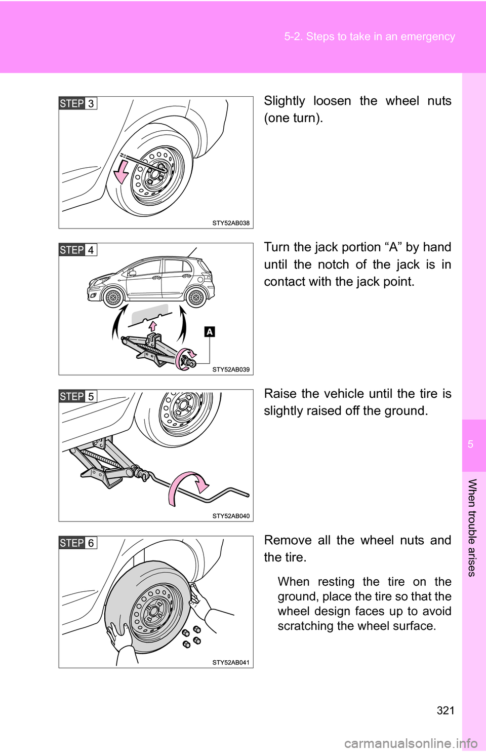 TOYOTA YARIS 2009 2.G Owners Manual 5
When trouble arises
321
5-2. Steps to take in an emergency
Slightly loosen the wheel nuts
(one turn).
Turn the jack portion “A” by hand
until the notch of the jack is in
contact with the jack po
