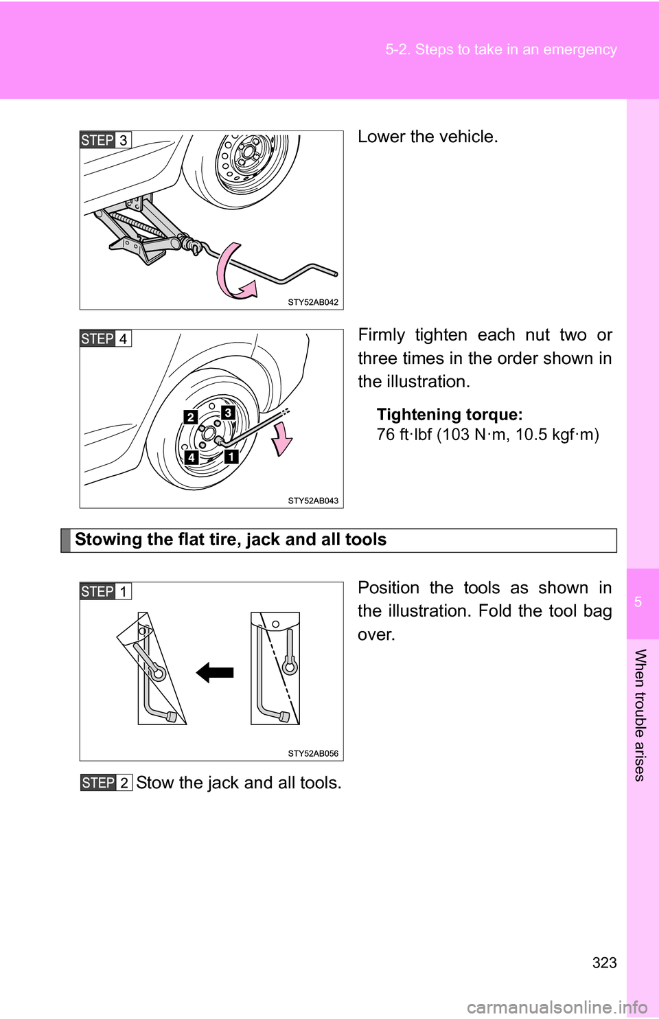TOYOTA YARIS 2009 2.G Owners Manual 5
When trouble arises
323
5-2. Steps to take in an emergency
Lower the vehicle.
Firmly tighten each nut two or
three times in the order shown in
the illustration.
Tightening torque:
76 ft·lbf (103 N