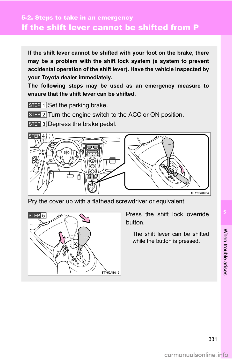 TOYOTA YARIS 2009 2.G Owners Manual 5
When trouble arises
331
5-2. Steps to take in an emergency
If the shift lever cannot be shifted from P
If the shift lever cannot be shifted with your foot on the brake, there
may be a problem with t