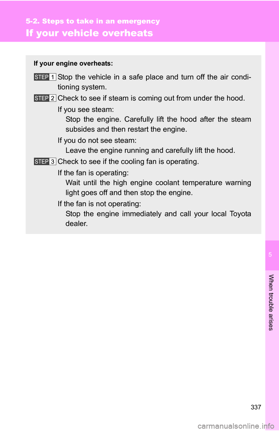 TOYOTA YARIS 2009 2.G Owners Manual 5
When trouble arises
337
5-2. Steps to take in an emergency
If your vehicle overheats
If your engine overheats:
Stop the vehicle in a safe place and turn off the air condi-
tioning system.
Check to s