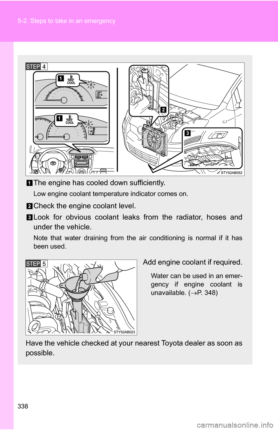 TOYOTA YARIS 2009 2.G Owners Manual 338 5-2. Steps to take in an emergency
The engine has cooled down sufficiently.
Low engine coolant temperature indicator comes on.
Check the engine coolant level.
Look for obvious coolant leaks from t