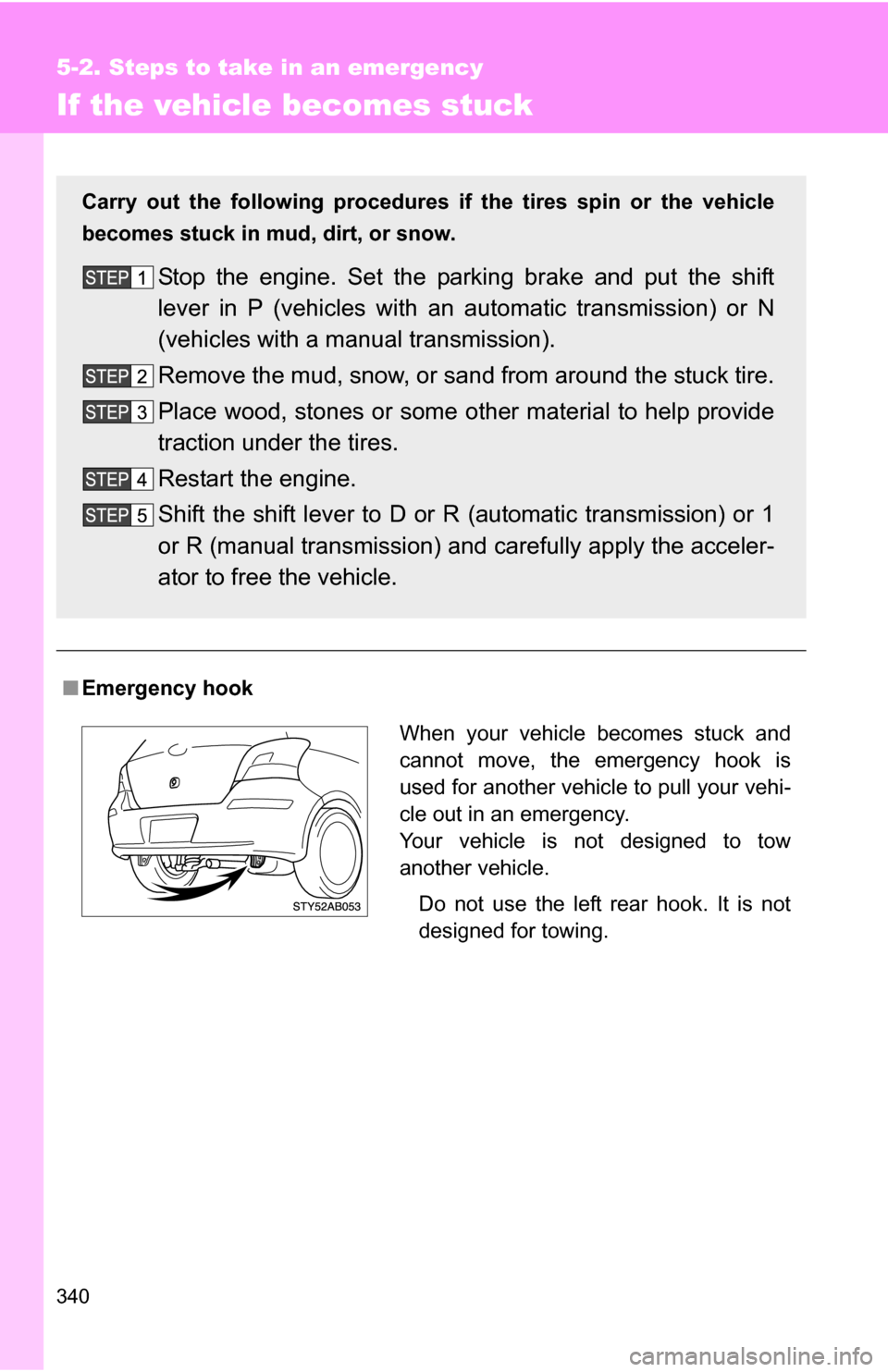 TOYOTA YARIS 2009 2.G Owners Manual 340
5-2. Steps to take in an emergency
If the vehicle becomes stuck
■Emergency hook
Carry out the following procedures if  the tires spin or the vehicle
becomes stuck in mud, dirt, or snow.
Stop the