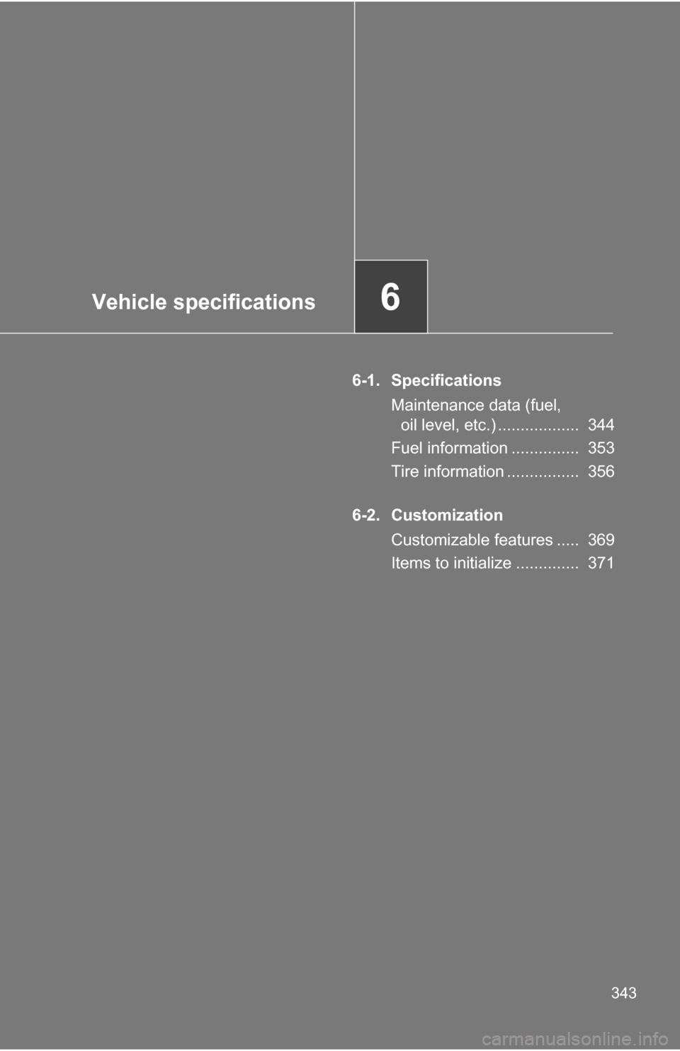 TOYOTA YARIS 2009 2.G Owners Manual Vehicle specifications6
343
6-1. SpecificationsMaintenance data (fuel, oil level, etc.) ..................  344
Fuel information ...............  353
Tire information ................  356
6-2. Custom