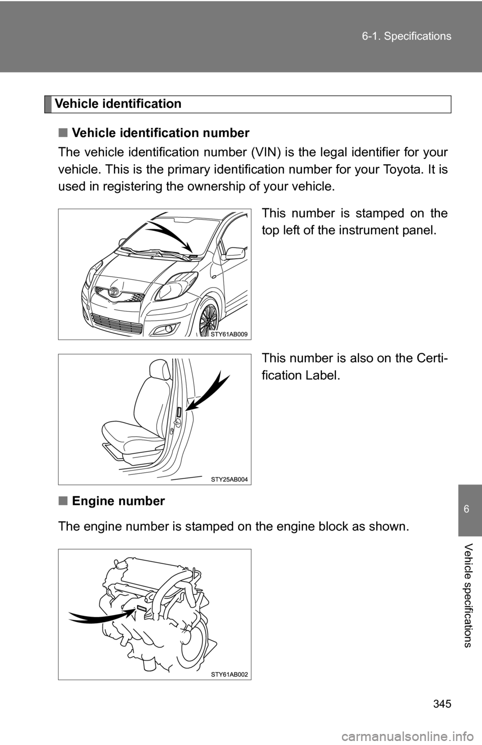 TOYOTA YARIS 2009 2.G Owners Manual 345
6-1. Specifications
6
Vehicle specifications
Vehicle identification
■ Vehicle identification number
The vehicle identificati on number (VIN) is the legal identifier for your
vehicle. This is the