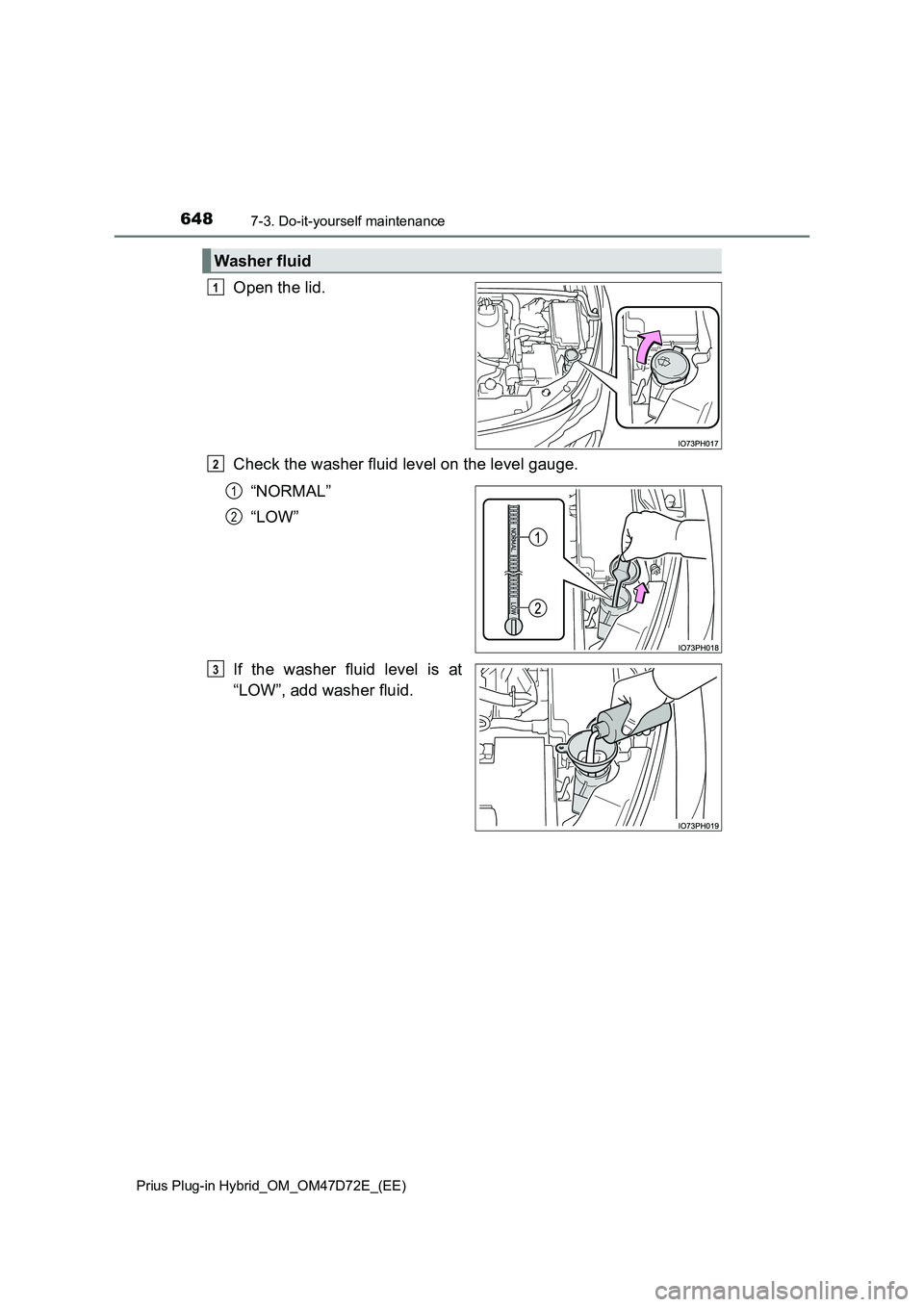 TOYOTA PRIUS PLUG-IN HYBRID 2021  Owners Manual 6487-3. Do-it-yourself maintenance
Prius Plug-in Hybrid_OM_OM47D72E_(EE)
Open the lid.
Check the washer fluid level on the level gauge.
“NORMAL”
“LOW”
If the washer fluid level is at
“LOW”