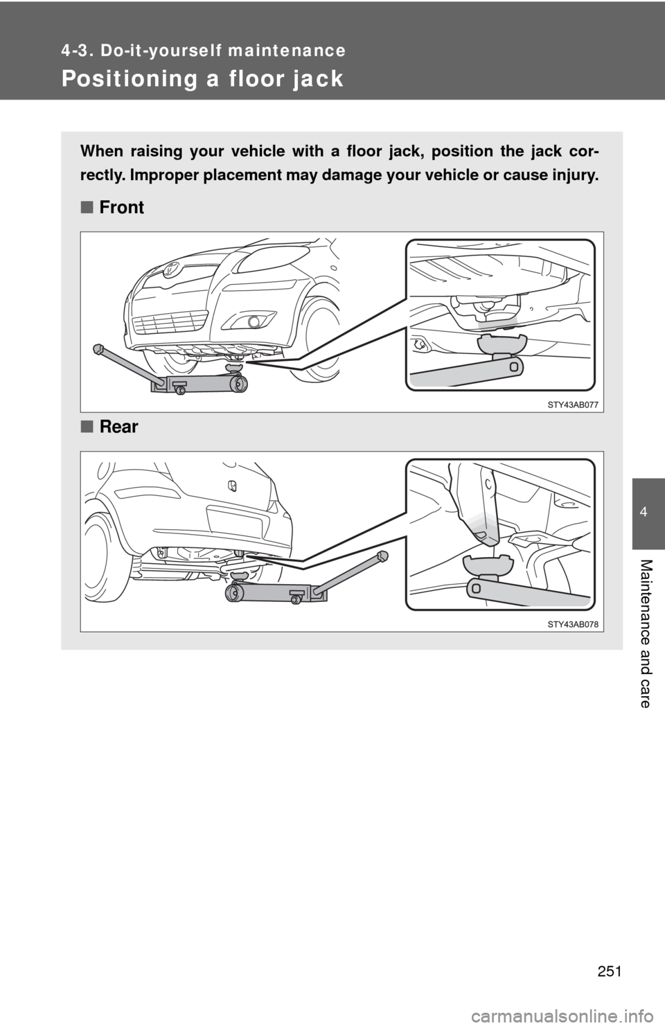 TOYOTA YARIS 2010 3.G Owners Manual 251
4-3. Do-it-yourself maintenance
4
Maintenance and care
Positioning a floor jack
When raising your vehicle with a floor jack, position the jack cor-
rectly. Improper placement may damage your vehic