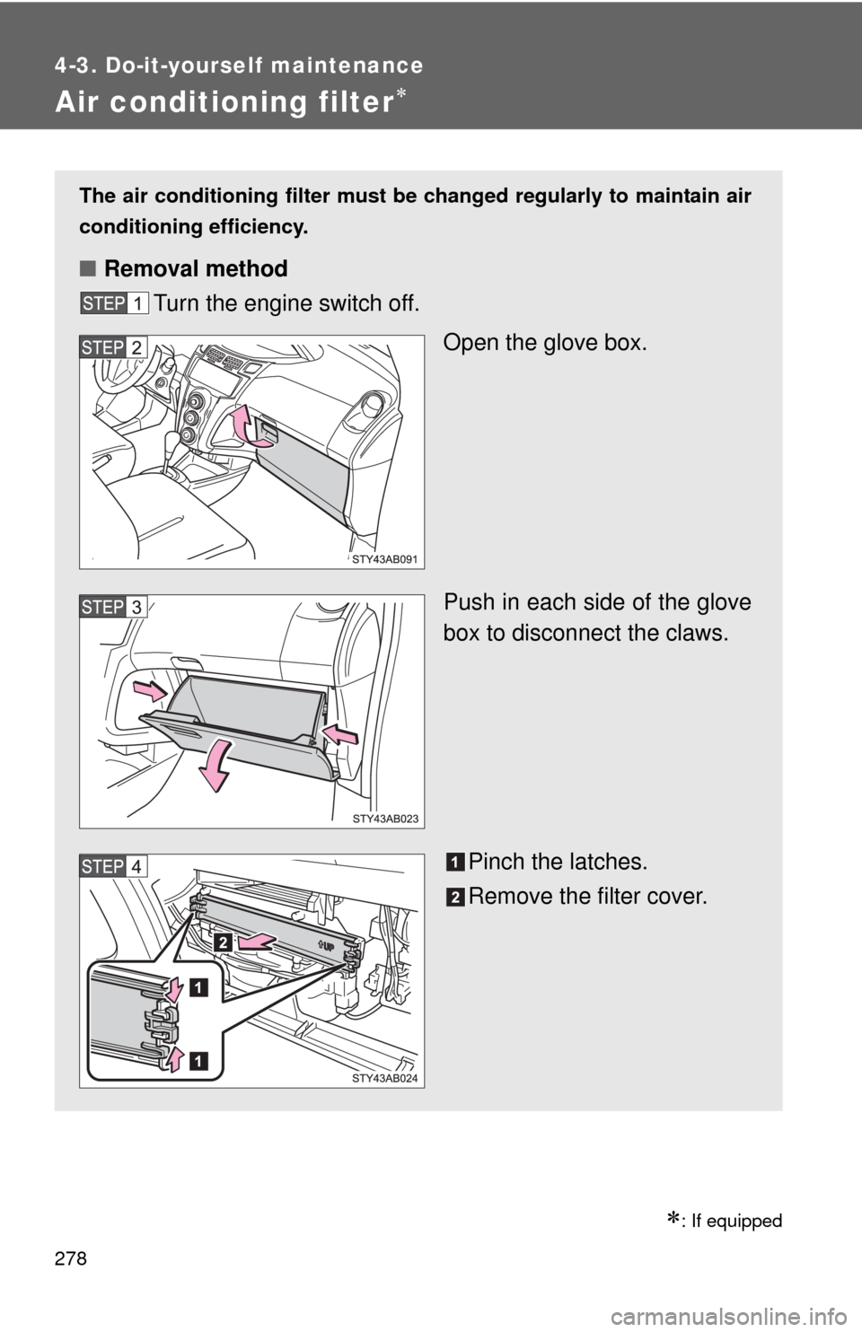 TOYOTA YARIS 2010 3.G Owners Manual 278
4-3. Do-it-yourself maintenance
Air conditioning filter
: If equipped
The air conditioning filter must be changed regularly to maintain air
conditioning efficiency.
■Removal method
Turn th