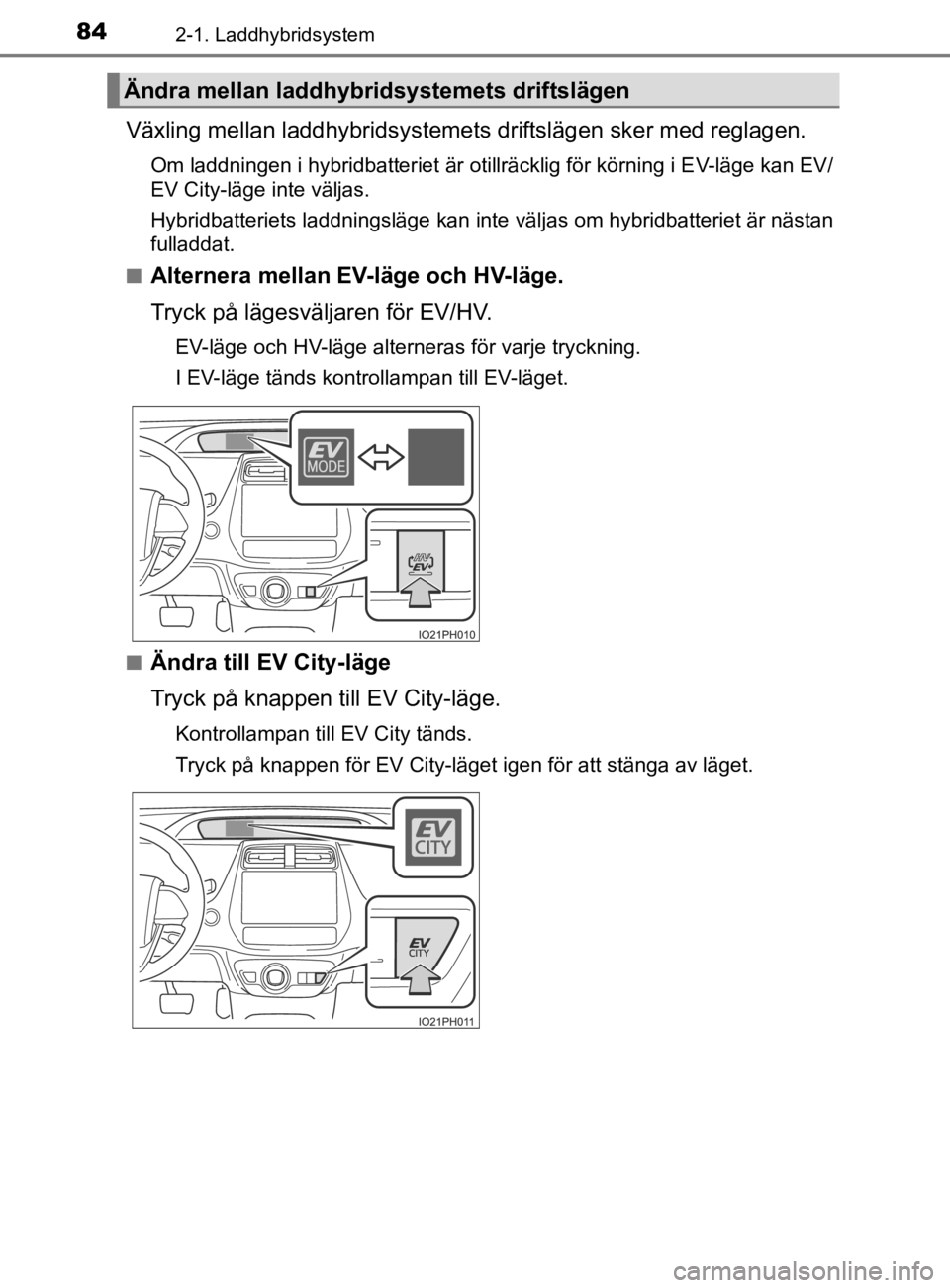 TOYOTA PRIUS PLUG-IN HYBRID 2021  Bruksanvisningar (in Swedish) 842-1. Laddhybridsystem
OM47D72SE
Växling mellan laddhybridsystemets driftslägen sker med reglagen.
Om laddningen i hybridbatteriet är otillräcklig för körning i E V-läge kan EV/
EV City-läge 