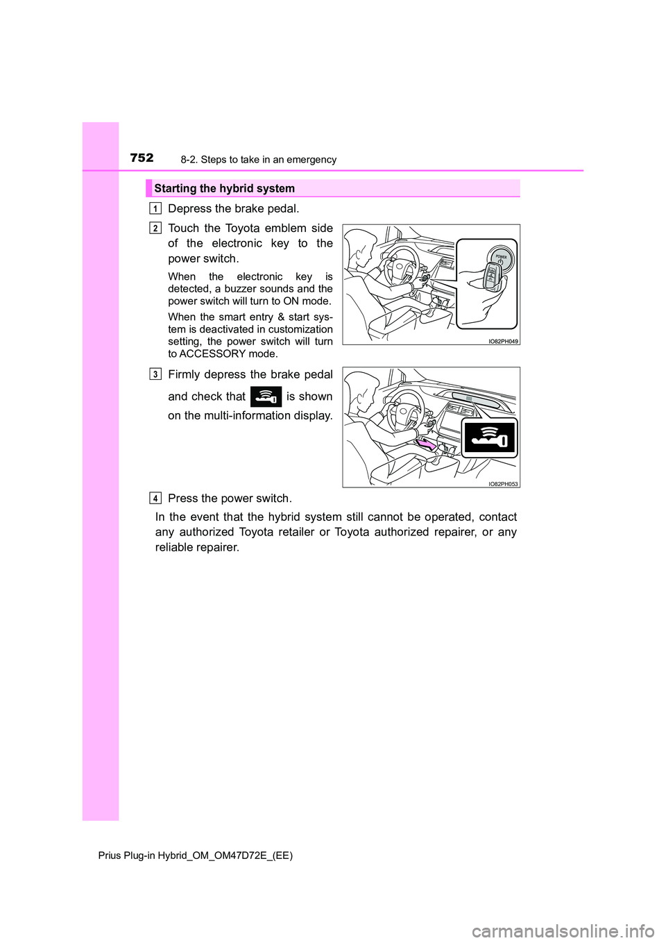 TOYOTA PRIUS PLUG-IN HYBRID 2020  Owners Manual 7528-2. Steps to take in an emergency
Prius Plug-in Hybrid_OM_OM47D72E_(EE)
Depress the brake pedal. 
Touch the Toyota emblem side 
of the electronic key to the 
power switch.
When the electronic key 