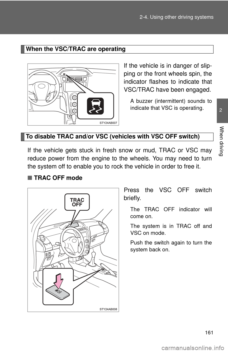 TOYOTA YARIS 2011 3.G Owners Manual 161
2-4. Using other 
driving systems
2
When driving
When the VSC/TRAC are operating
If the vehicle is in danger of slip-
ping or the front wheels spin, the
indicator flashes to indicate that
VSC/TRAC