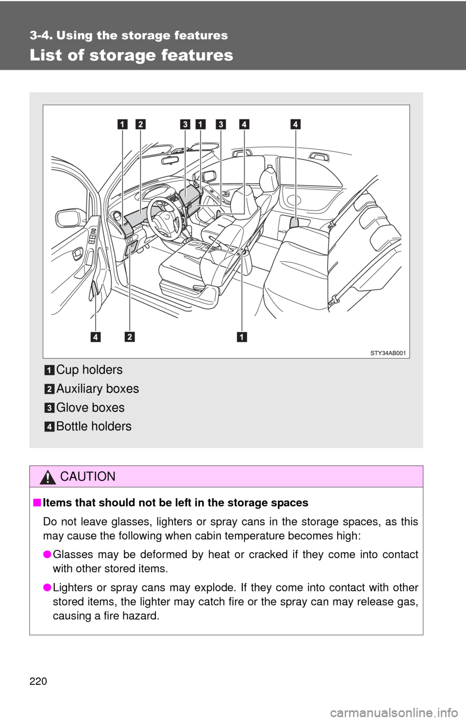 TOYOTA YARIS 2011 3.G Owners Manual 220
3-4. Using the storage features
List of storage features
CAUTION
■Items that should not be  left in the storage spaces
Do not leave glasses, lighters or spray cans in the storage spaces, as this