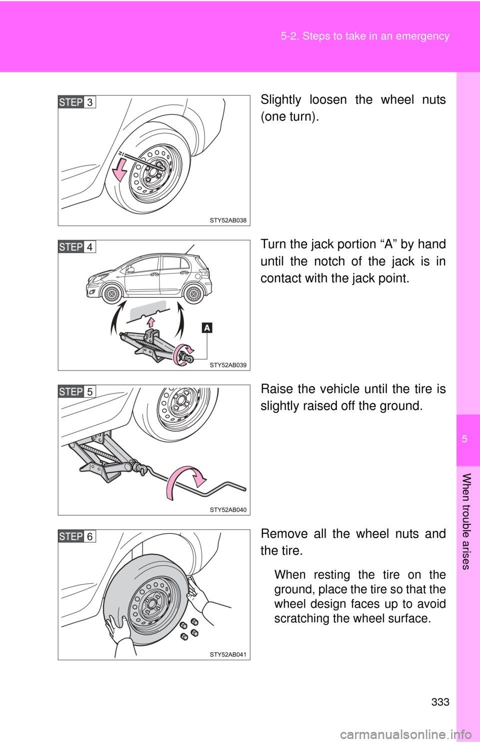 TOYOTA YARIS 2011 3.G Owners Manual 5
When trouble arises
333
5-2. Steps to take in an emergency
Slightly loosen the wheel nuts
(one turn).
Turn the jack portion “A” by hand
until the notch of the jack is in
contact with the jack po