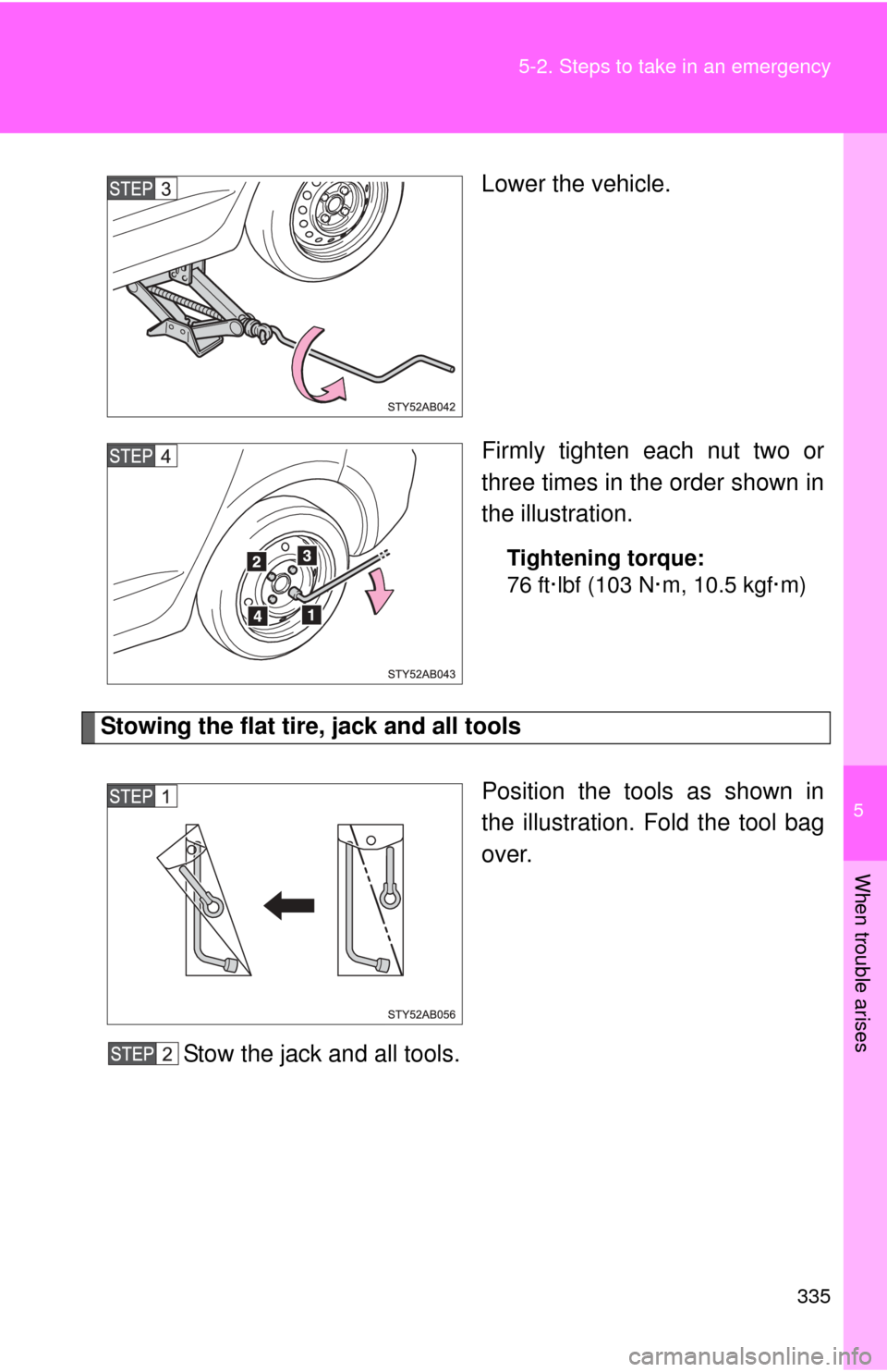 TOYOTA YARIS 2011 3.G Owners Manual 5
When trouble arises
335
5-2. Steps to take in an emergency
Lower the vehicle.
Firmly tighten each nut two or
three times in the order shown in
the illustration.
Tightening torque:
76 ft·lbf (103 N