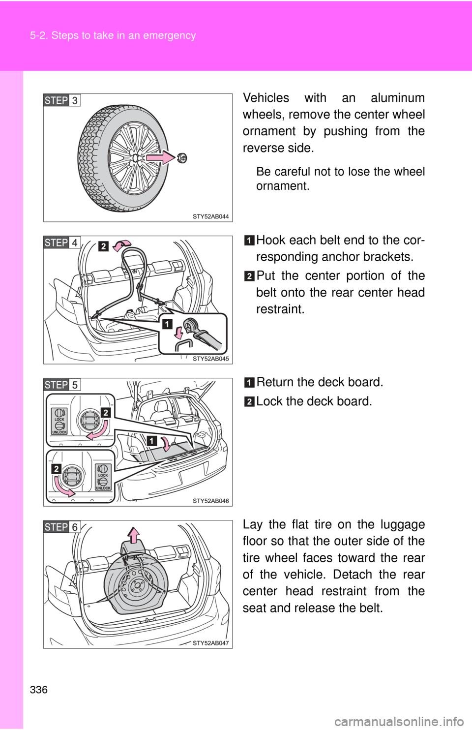 TOYOTA YARIS 2011 3.G Owners Manual 336 5-2. Steps to take in an emergency
Vehicles with an aluminum
wheels, remove the center wheel
ornament by pushing from the
reverse side.
Be careful not to lose the wheel
ornament.
Hook each belt en