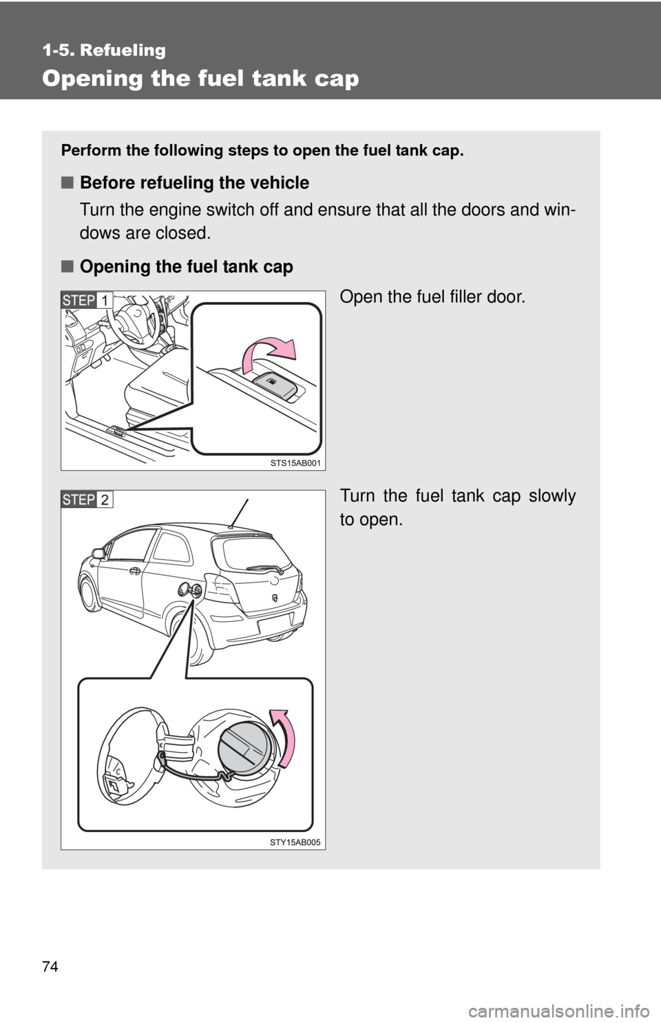 TOYOTA YARIS 2011 3.G Owners Manual 74
1-5. Refueling
Opening the fuel tank cap
Perform the following steps to open the fuel tank cap.
■Before refueling the vehicle
Turn the engine switch off and ensure that all the doors and win-
dow