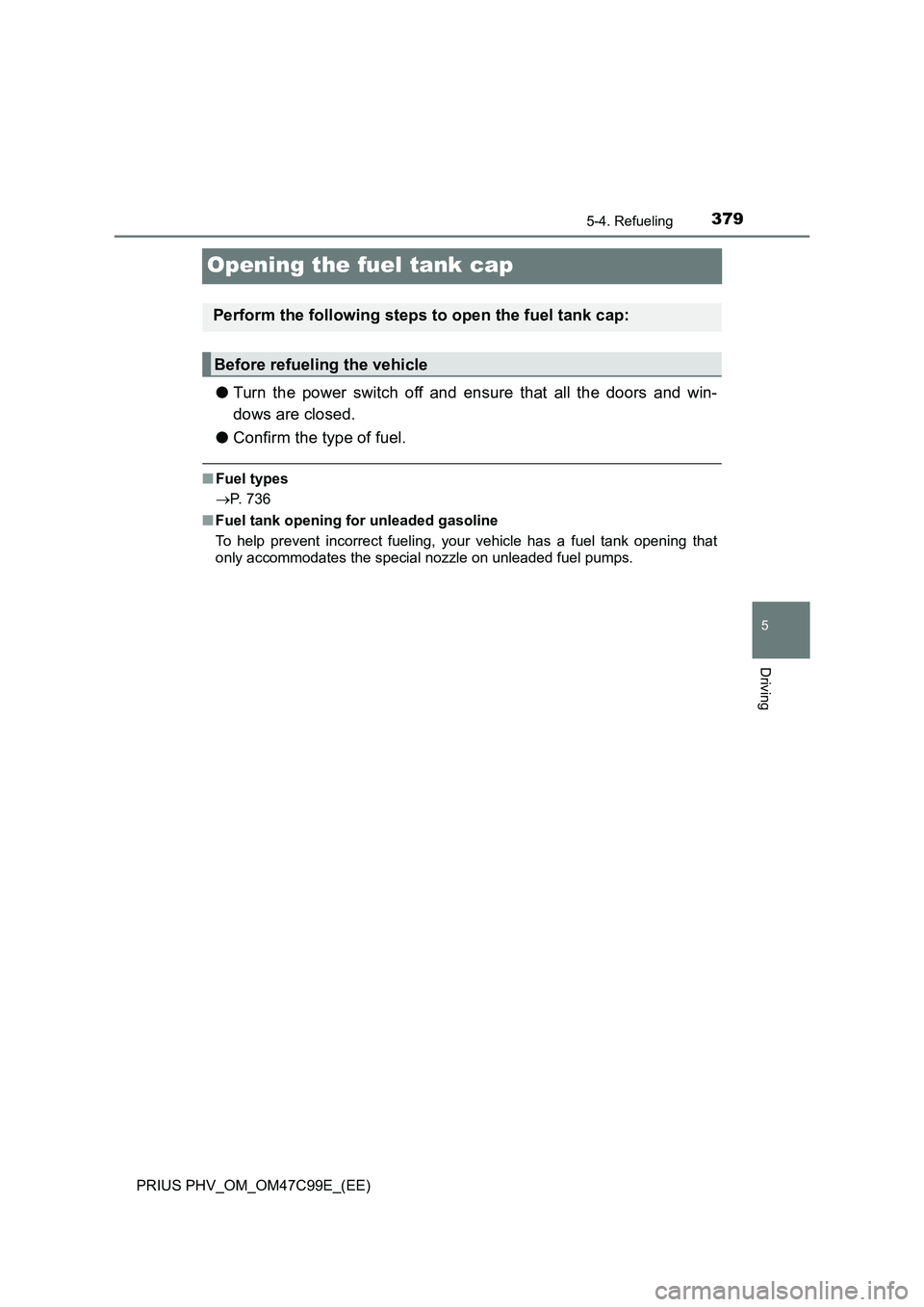 TOYOTA PRIUS PLUG-IN HYBRID 2018  Owners Manual 3795-4. Refueling
PRIUS PHV_OM_OM47C99E_(EE)
5
Driving
Opening the fuel tank cap
●Turn the power switch off and ensure that all the doors and win-
dows are closed.
●Confirm the type of fuel.
■Fu