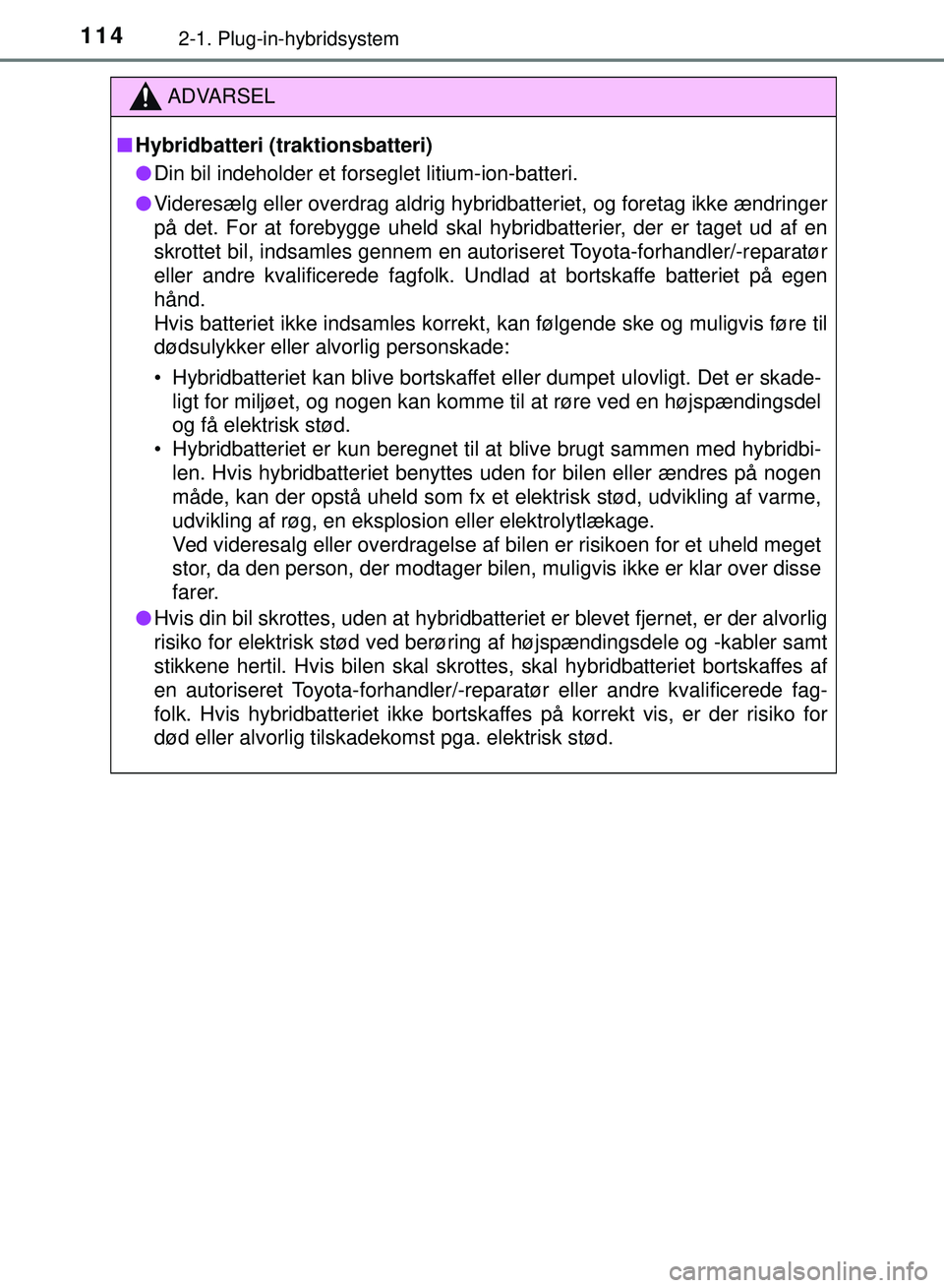 TOYOTA PRIUS PLUG-IN HYBRID 2018  Brugsanvisning (in Danish) 1142-1. Plug-in-hybridsystem
OM47C99DK
ADVARSEL
nHybridbatteri (traktionsbatteri)
l Din bil indeholder et forseglet litium-ion-batteri.
l Videresælg eller overdrag aldrig hybridbatteriet, og foretag 