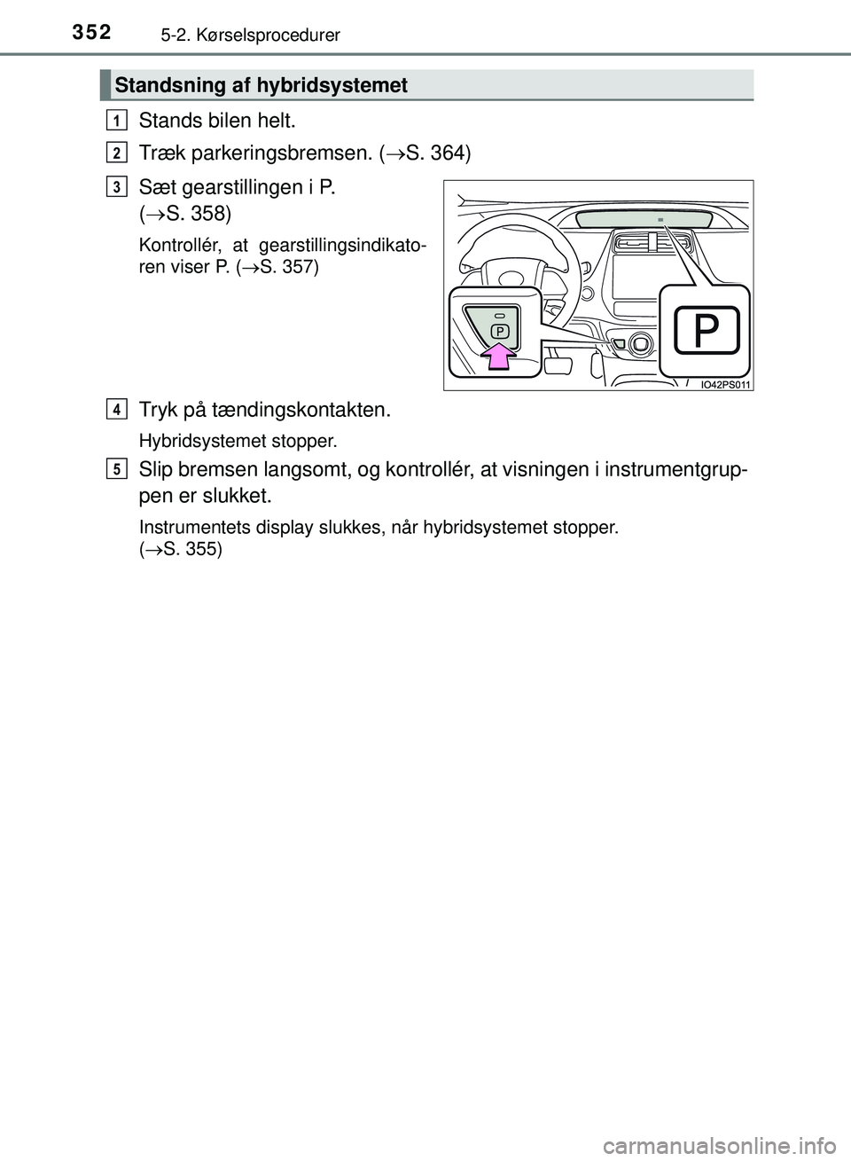 TOYOTA PRIUS PLUG-IN HYBRID 2018  Brugsanvisning (in Danish) 3525-2. Kørselsprocedurer
OM47C99DK
Stands bilen helt.
Træk parkeringsbremsen. (S. 364)
Sæt gearstillingen i P. 
(  S. 358)
Kontrollér, at gearstillingsindikato-
ren viser P. ( S. 357)
Tr