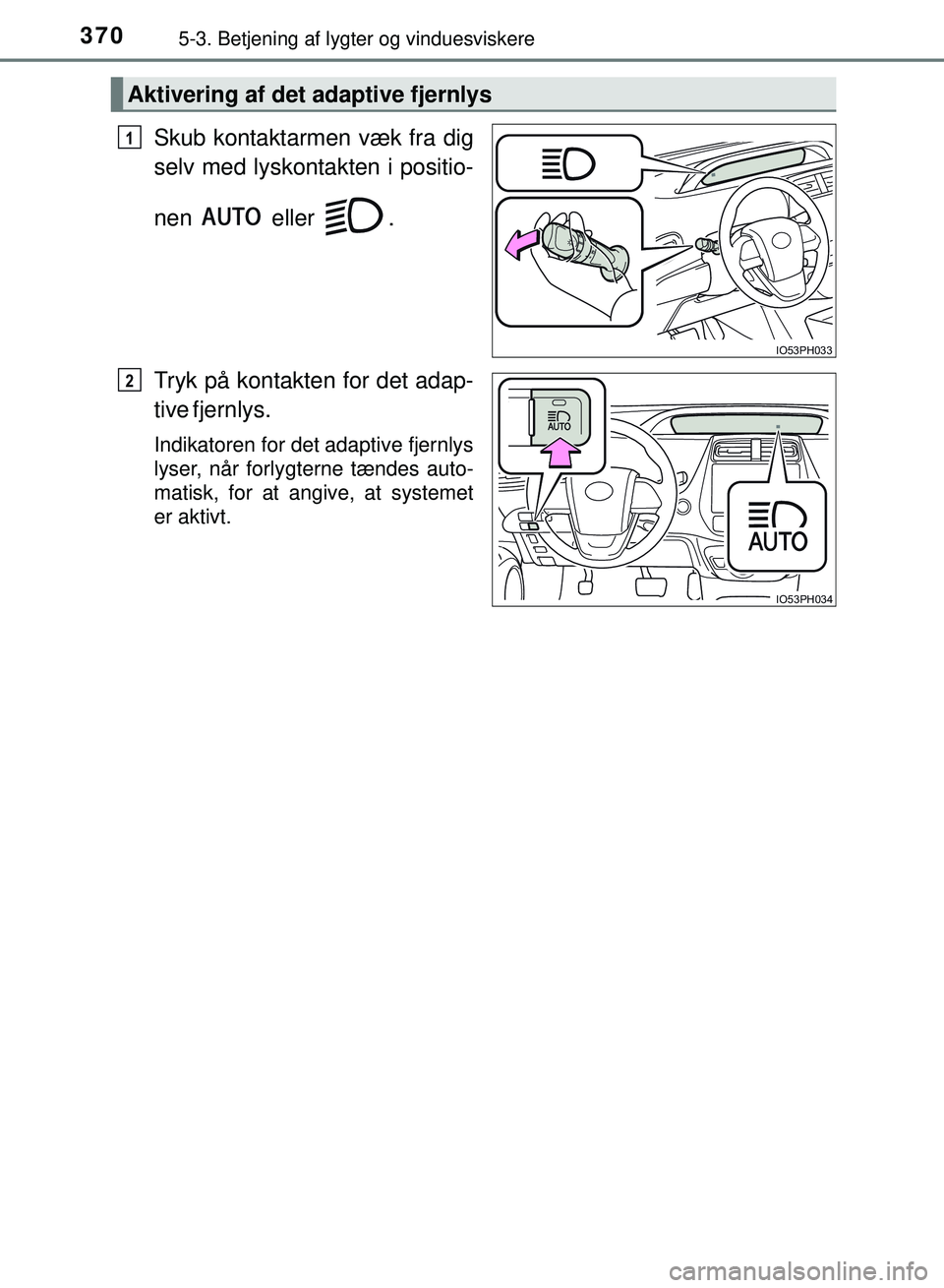 TOYOTA PRIUS PLUG-IN HYBRID 2018  Brugsanvisning (in Danish) 3705-3. Betjening af lygter og vinduesviskere
OM47C99DK
Skub kontaktarmen væk fra dig
selv med lyskontakten i positio-
nen  eller .
Tryk på kontakten for det adap-
tive  fjernlys.
Indikatoren for de