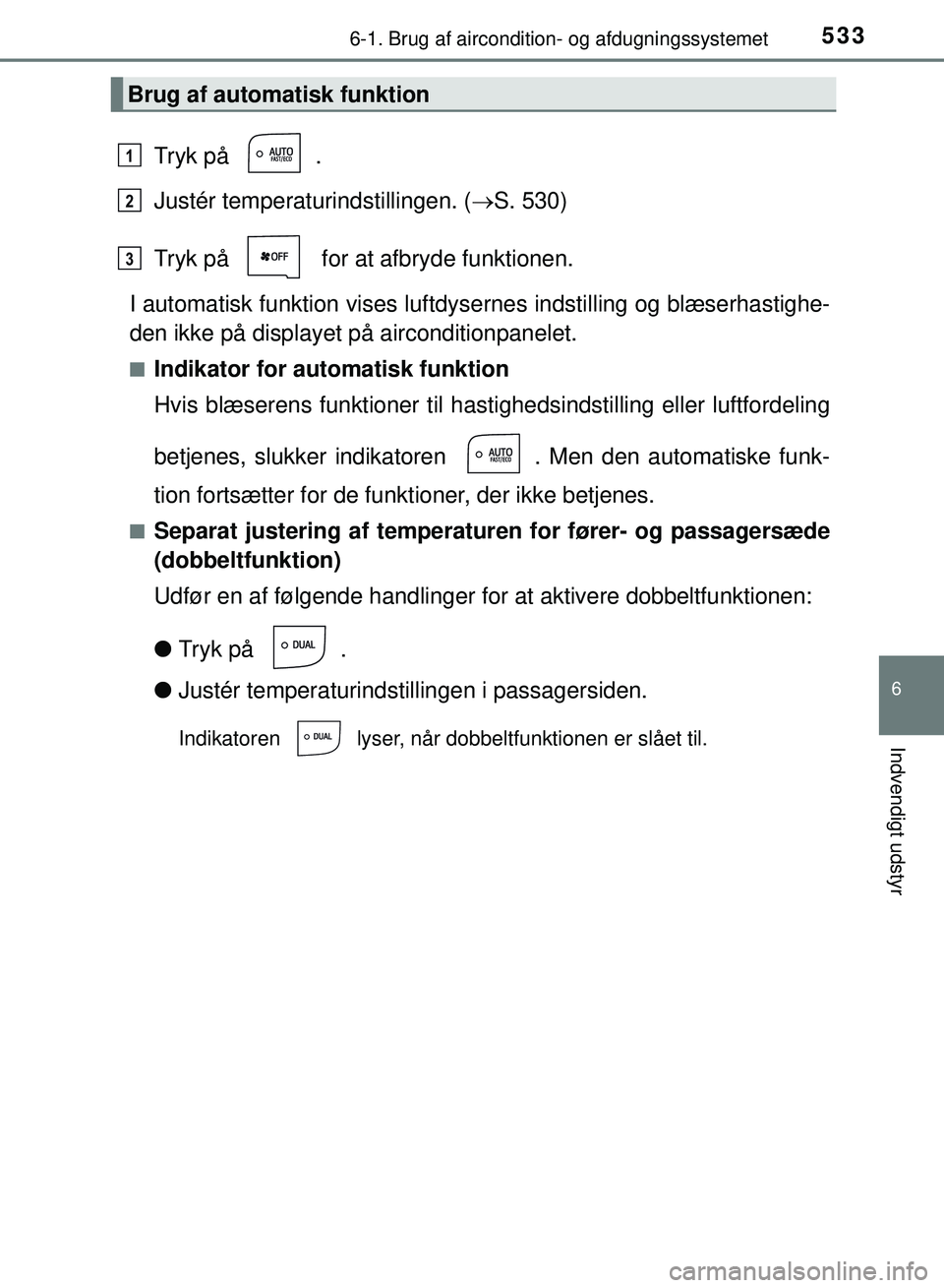 TOYOTA PRIUS PLUG-IN HYBRID 2018  Brugsanvisning (in Danish) 5336-1. Brug af aircondition- og afdugningssystemet
OM47C99DK
6
Indvendigt udstyr
Tryk på  .
Justér temperaturindstillingen. (S. 530)
Tryk på   for at afbryde funktionen.
I automatisk funktion v