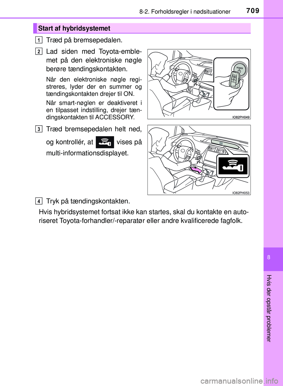 TOYOTA PRIUS PLUG-IN HYBRID 2018  Brugsanvisning (in Danish) 7098-2. Forholdsregler i nødsituationer
OM47C99DK
8
Hvis der opstår problemer
Træd på bremsepedalen.
Lad siden med Toyota-emble-
met på den elektroniske nøgle
berøre tændingskontakten.
Når de