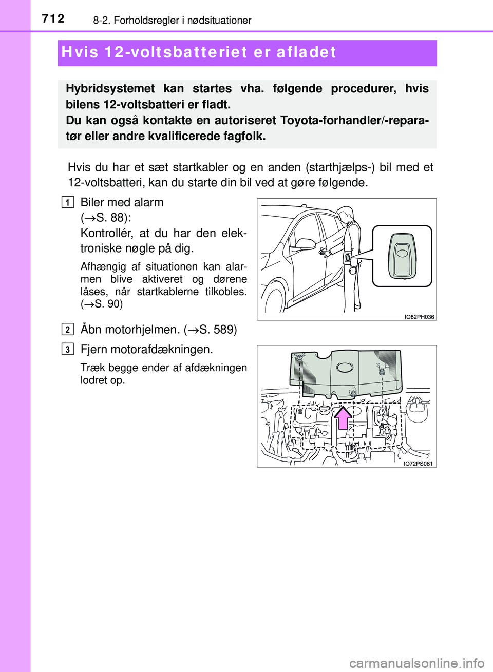 TOYOTA PRIUS PLUG-IN HYBRID 2018  Brugsanvisning (in Danish) 7128-2. Forholdsregler i nødsituationer
OM47C99DK
Hvis 12-voltsbatteriet er afladet
Hvis du har et sæt startkabler og  en anden (starthjælps-) bil med et
12-voltsbatteri, kan du starte  din bil ved