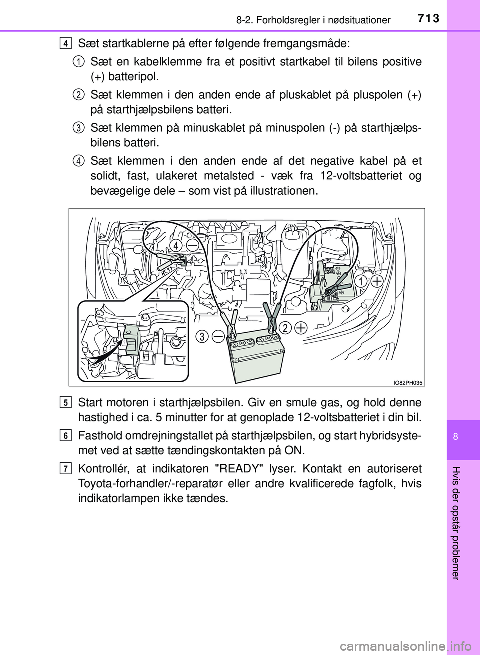 TOYOTA PRIUS PLUG-IN HYBRID 2018  Brugsanvisning (in Danish) 7138-2. Forholdsregler i nødsituationer
OM47C99DK
8
Hvis der opstår problemer
Sæt startkablerne på efter følgende fremgangsmåde:Sæt en kabelklemme fra et positivt startkabel til bilens positive