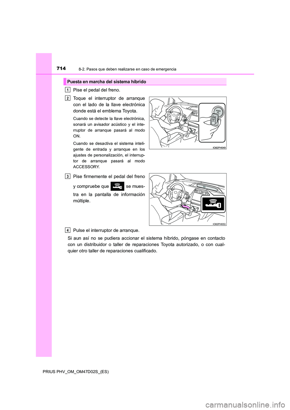 TOYOTA PRIUS PLUG-IN HYBRID 2018  Manual del propietario (in Spanish) 7148-2. Pasos que deben realizarse en caso de emergencia
PRIUS PHV_OM_OM47D02S_(ES)
Pise el pedal del freno. 
Toque el interruptor de arranque 
con el lado de la llave electrónica
donde está el embl