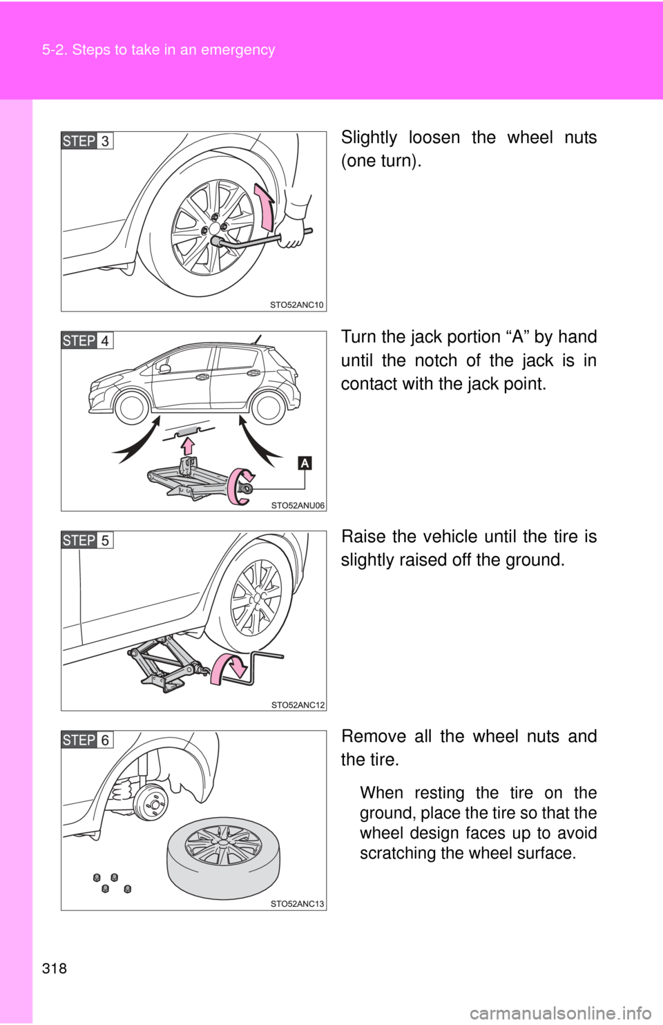 TOYOTA YARIS 2012 3.G Owners Manual 318 5-2. Steps to take in an emergency
Slightly loosen the wheel nuts
(one turn).
Turn the jack portion “A” by hand
until the notch of the jack is in
contact with the jack point.
Raise the vehicle