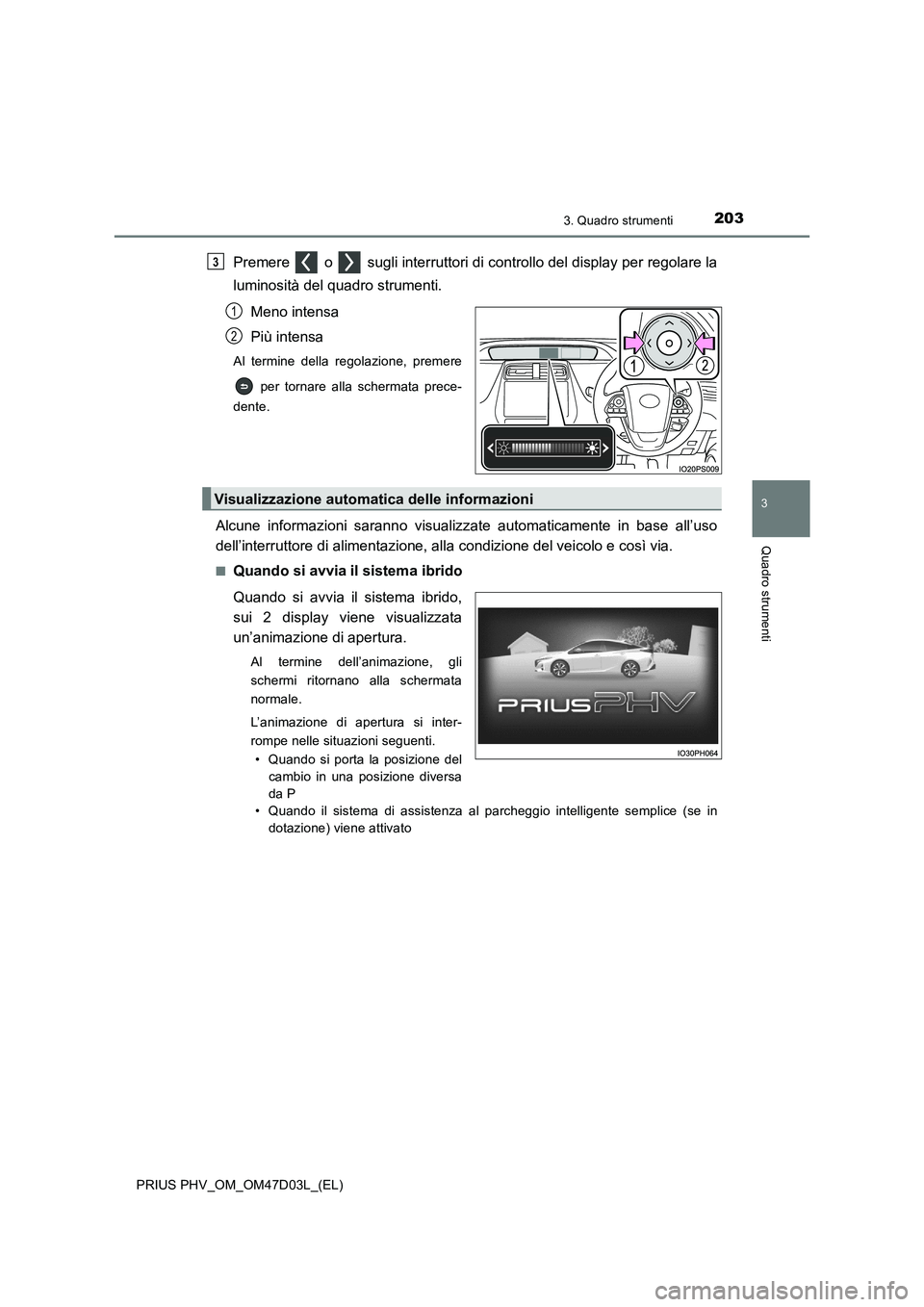 TOYOTA PRIUS PLUG-IN HYBRID 2018  Manuale duso (in Italian) 2033. Quadro strumenti
3
Quadro strumenti
PRIUS PHV_OM_OM47D03L_(EL)
Premere   o   sugli interruttori di controllo del display per regolare la
luminosità del quadro strumenti.
Meno intensa
Più inten