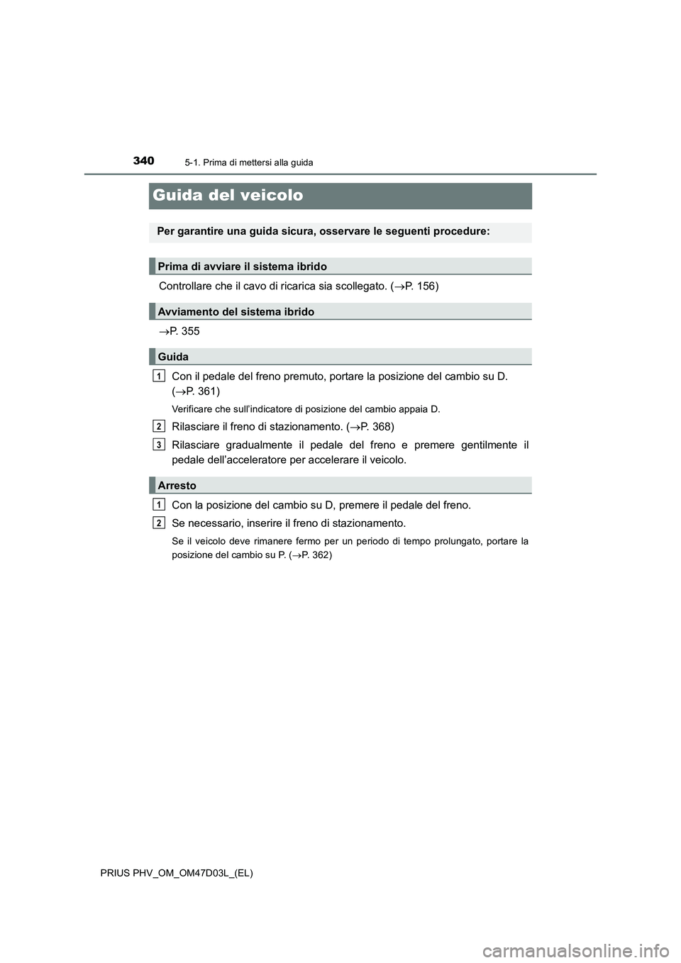 TOYOTA PRIUS PLUG-IN HYBRID 2018  Manuale duso (in Italian) 3405-1. Prima di mettersi alla guida
PRIUS PHV_OM_OM47D03L_(EL)
Guida del veicolo
Controllare che il cavo di ricarica sia scollegato. (P. 156)
P. 355
Con il pedale del freno premuto, portare la 