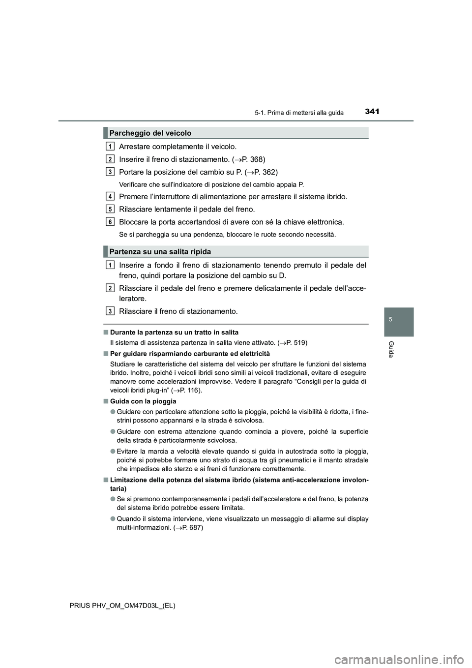 TOYOTA PRIUS PLUG-IN HYBRID 2018 Manuale duso (in Italian) 3415-1. Prima di mettersi alla guida
PRIUS PHV_OM_OM47D03L_(EL)
5
Guida
Arrestare completamente il veicolo.
Inserire il freno di stazionamento. (P. 368)
Portare la posizione del cambio su P. (P. TOYOTA PRIUS PLUG-IN HYBRID 2018 Manuale duso (in Italian) 3415-1. Prima di mettersi alla guida
PRIUS PHV_OM_OM47D03L_(EL)
5
Guida
Arrestare completamente il veicolo.
Inserire il freno di stazionamento. (P. 368)
Portare la posizione del cambio su P. (P.