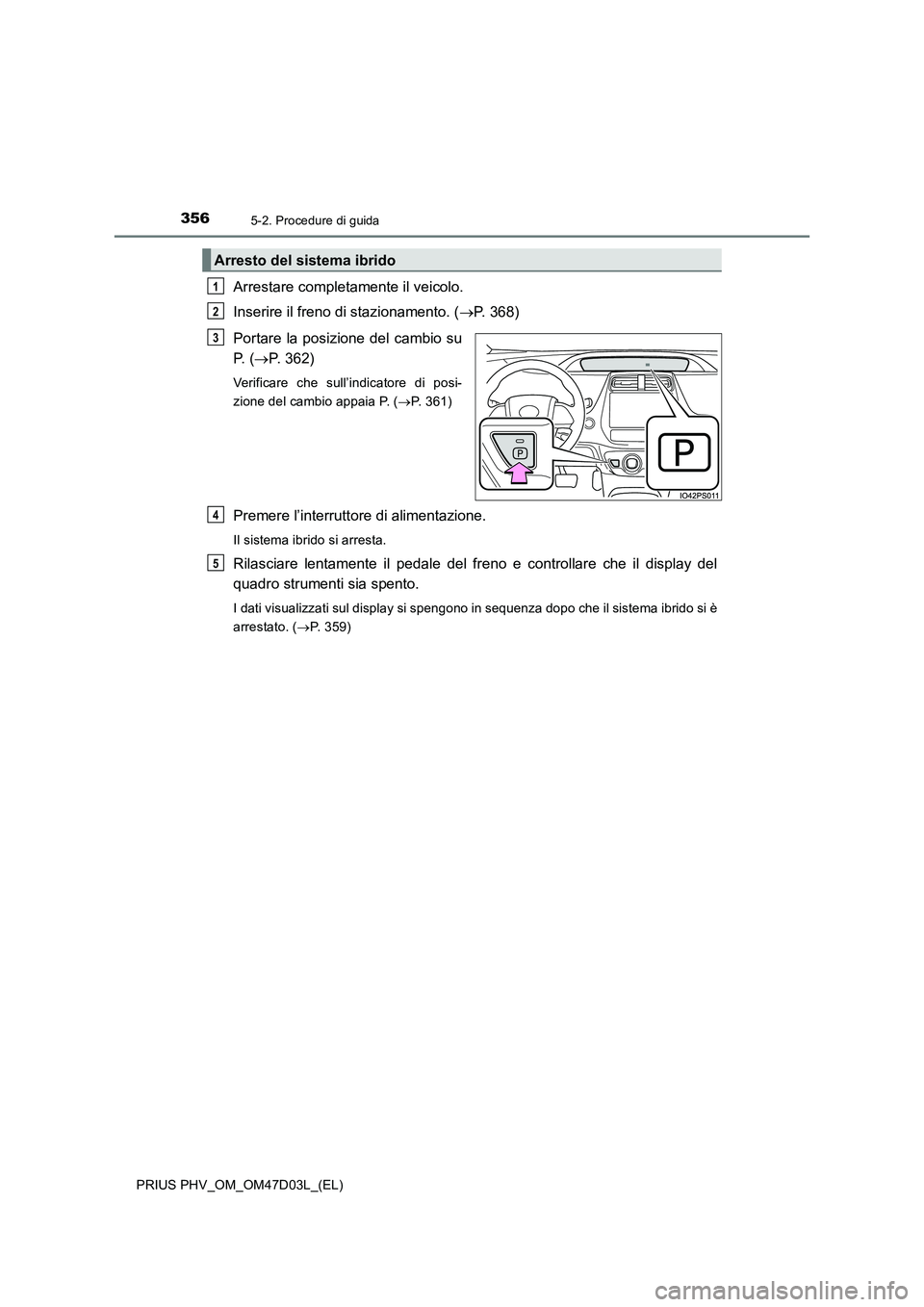 TOYOTA PRIUS PLUG-IN HYBRID 2018  Manuale duso (in Italian) 3565-2. Procedure di guida
PRIUS PHV_OM_OM47D03L_(EL)
Arrestare completamente il veicolo.
Inserire il freno di stazionamento. (P. 368)
Portare la posizione del cambio su
P.  (P. 362)
Verificare 
