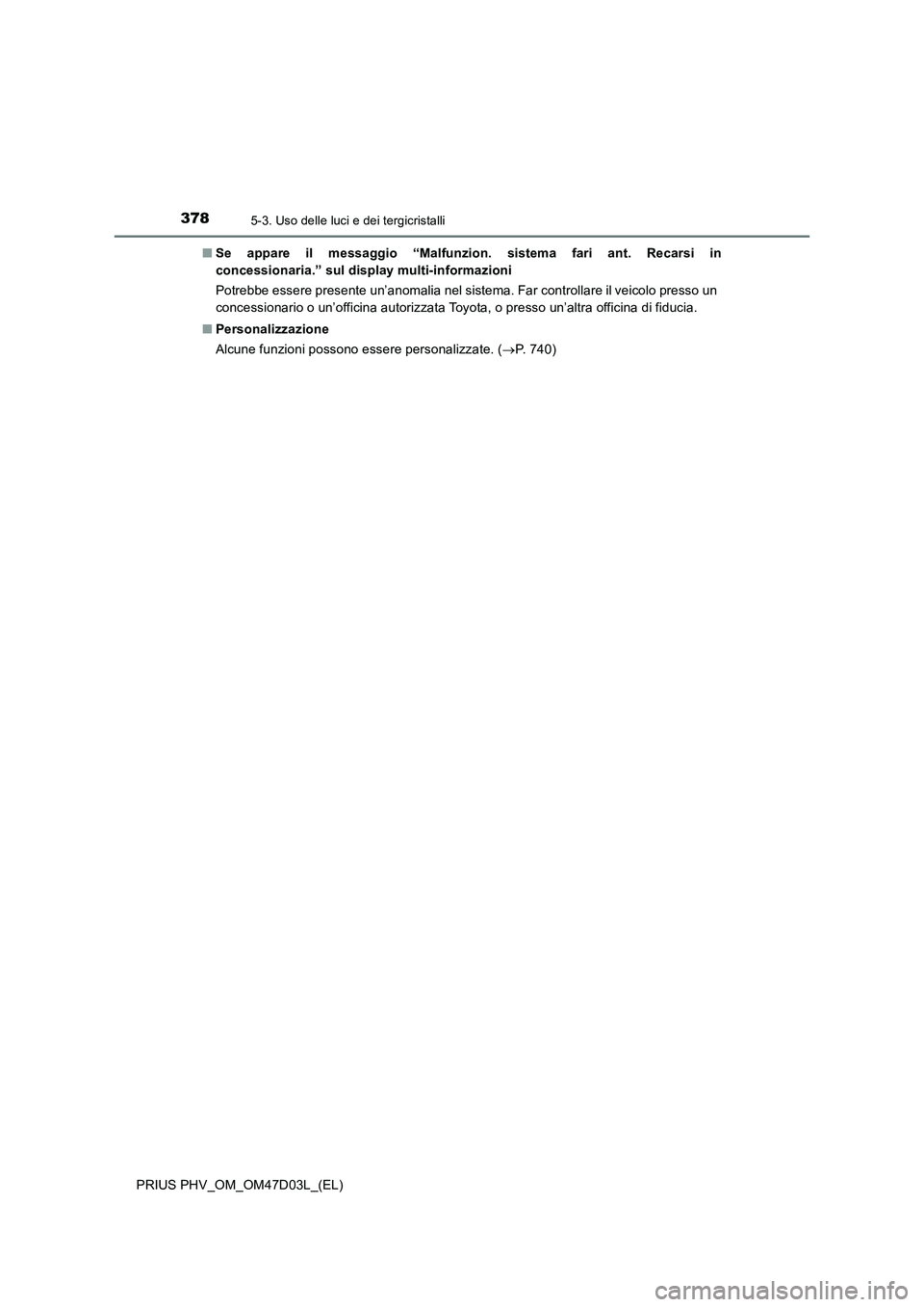 TOYOTA PRIUS PLUG-IN HYBRID 2018  Manuale duso (in Italian) 3785-3. Uso delle luci e dei tergicristalli
PRIUS PHV_OM_OM47D03L_(EL)■Se appare il messaggio “Malfunzion. sistema fari ant. Recarsi in
concessionaria.” sul display multi-informazioni
Potrebbe e