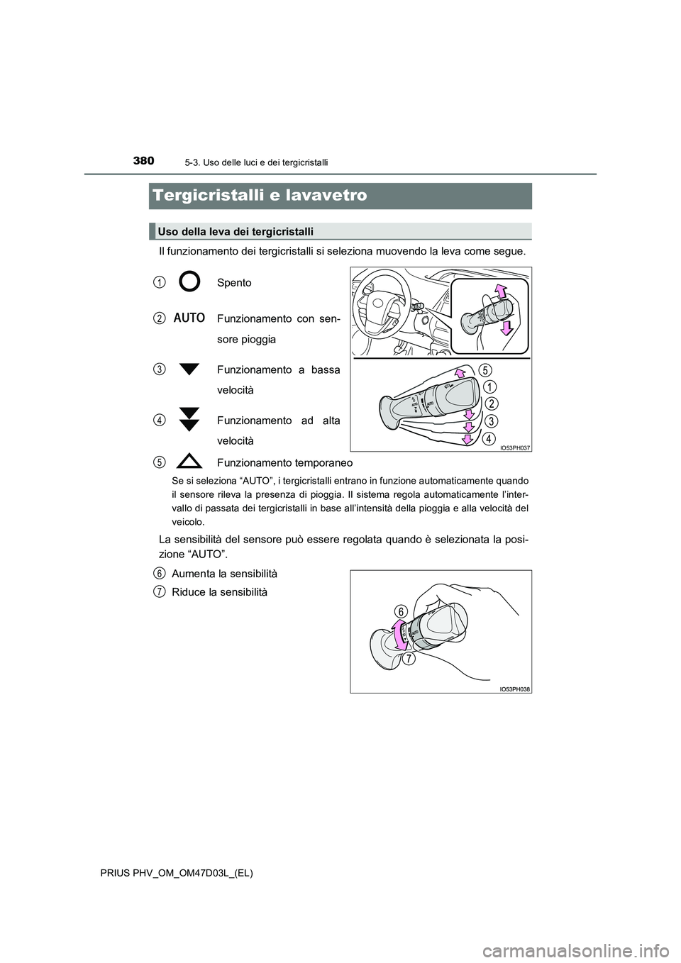 TOYOTA PRIUS PLUG-IN HYBRID 2018  Manuale duso (in Italian) 3805-3. Uso delle luci e dei tergicristalli
PRIUS PHV_OM_OM47D03L_(EL)
Tergicristalli e lavavetro
Il funzionamento dei tergicristalli si seleziona muovendo la leva come segue. 
Spento 
Funzionamento c