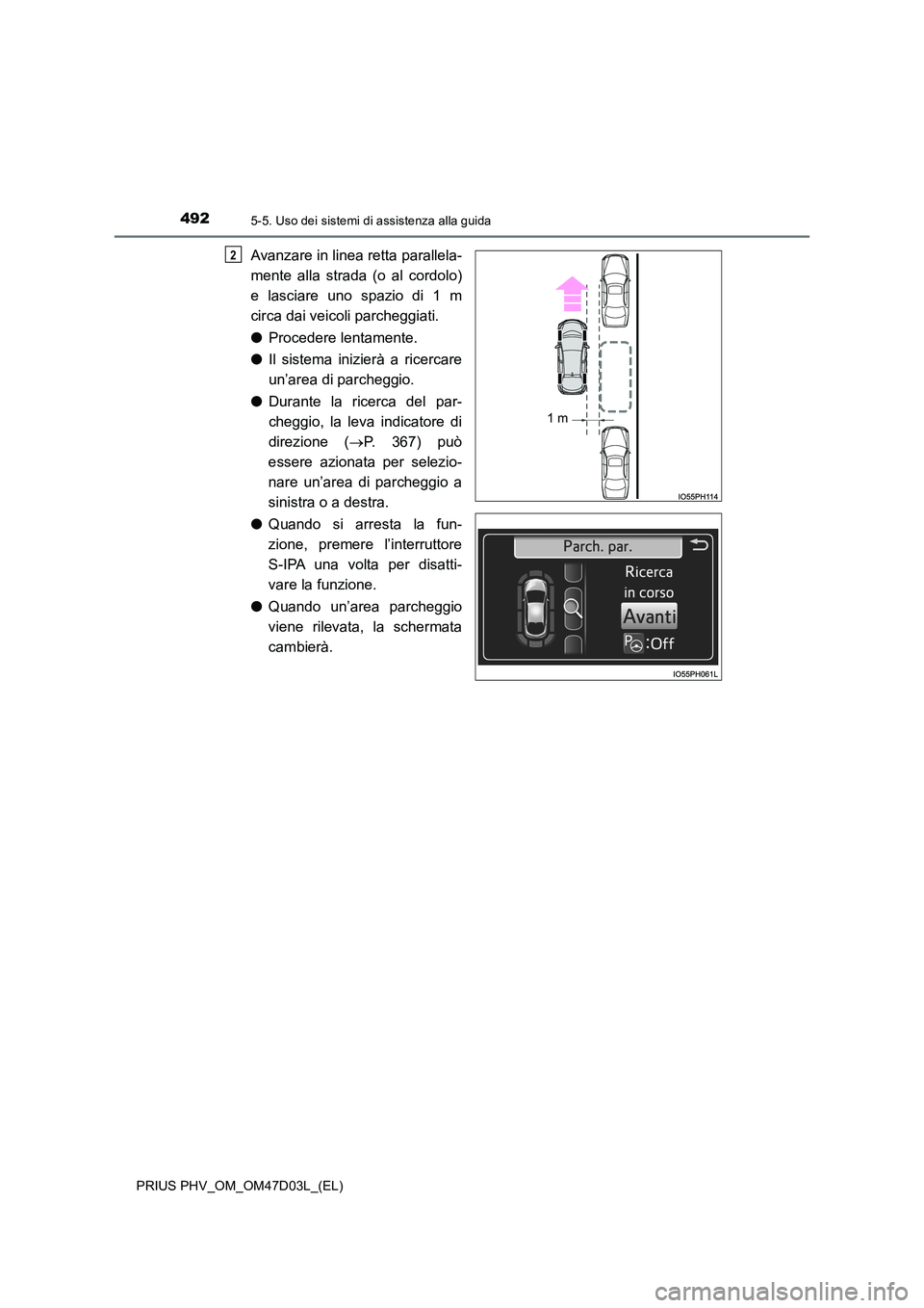 TOYOTA PRIUS PLUG-IN HYBRID 2018  Manuale duso (in Italian) 4925-5. Uso dei sistemi di assistenza alla guida
PRIUS PHV_OM_OM47D03L_(EL)
Avanzare in linea retta parallela- 
mente alla strada (o al cordolo) 
e lasciare uno spazio di 1 m
circa dai veicoli parcheg