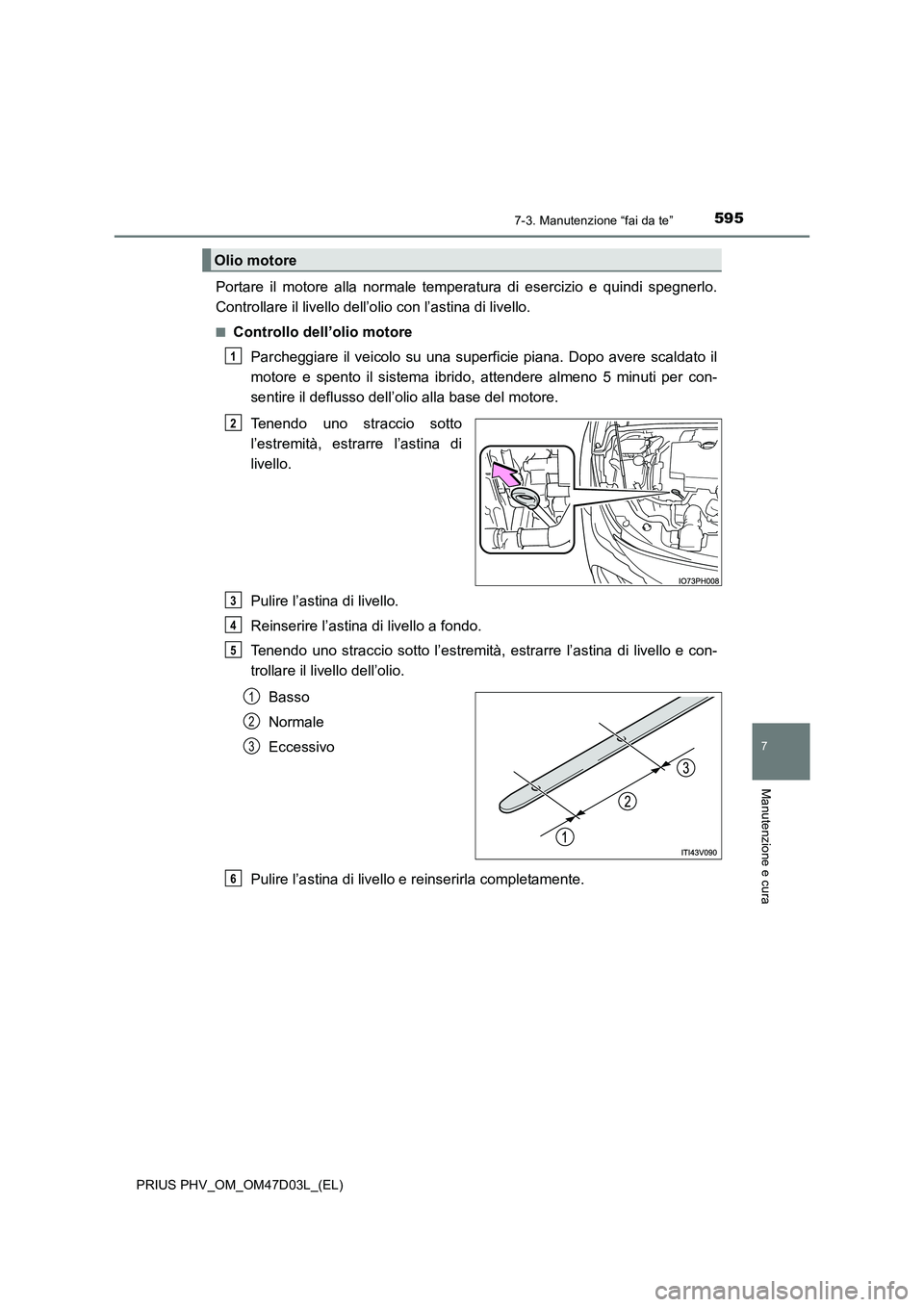 TOYOTA PRIUS PLUG-IN HYBRID 2018  Manuale duso (in Italian) 5957-3. Manutenzione “fai da te”
PRIUS PHV_OM_OM47D03L_(EL)
7
Manutenzione e cura
Portare il motore alla normale temperatura di esercizio e quindi spegnerlo. 
Controllare il livello dell’olio co