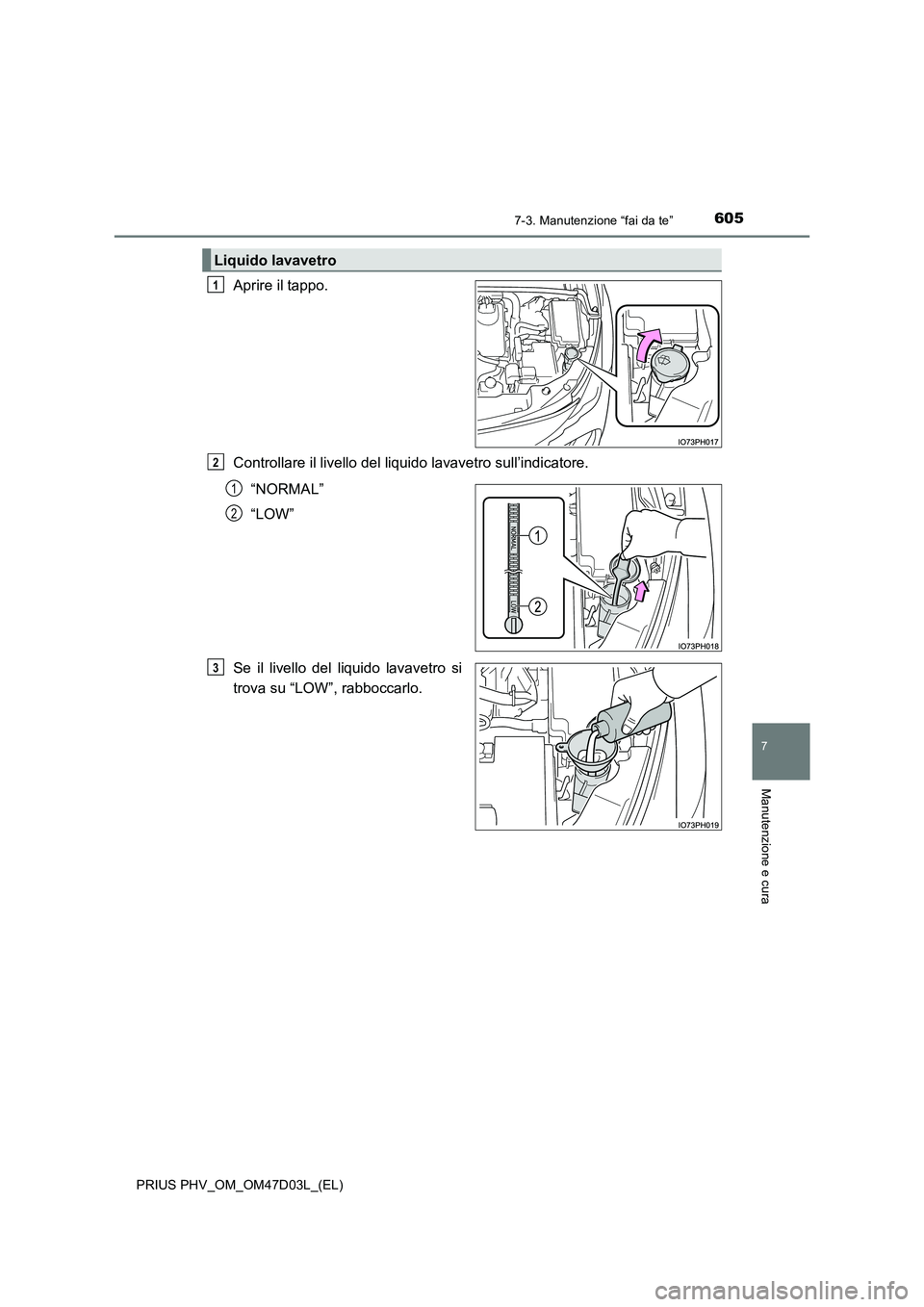 TOYOTA PRIUS PLUG-IN HYBRID 2018  Manuale duso (in Italian) 6057-3. Manutenzione “fai da te”
PRIUS PHV_OM_OM47D03L_(EL)
7
Manutenzione e cura
Aprire il tappo.
Controllare il livello del liquido lavavetro sull’indicatore.
“NORMAL”
“LOW”
Se il live