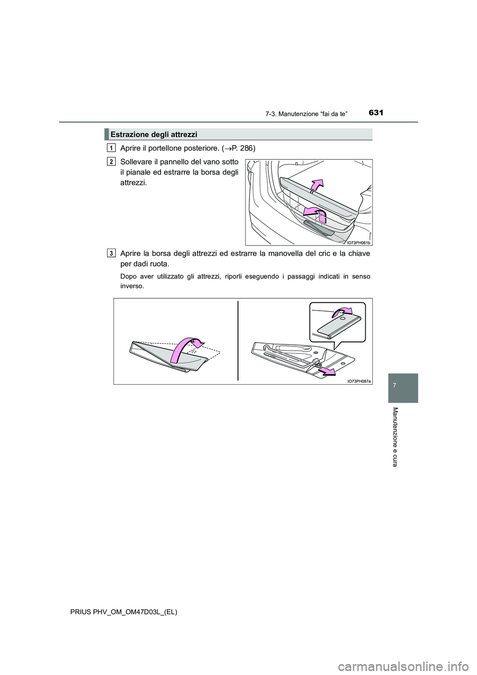 TOYOTA PRIUS PLUG-IN HYBRID 2018  Manuale duso (in Italian) 6317-3. Manutenzione “fai da te”
PRIUS PHV_OM_OM47D03L_(EL)
7
Manutenzione e cura
Aprire il portellone posteriore. (P. 286) 
Sollevare il pannello del vano sotto 
il pianale ed estrarre la bors