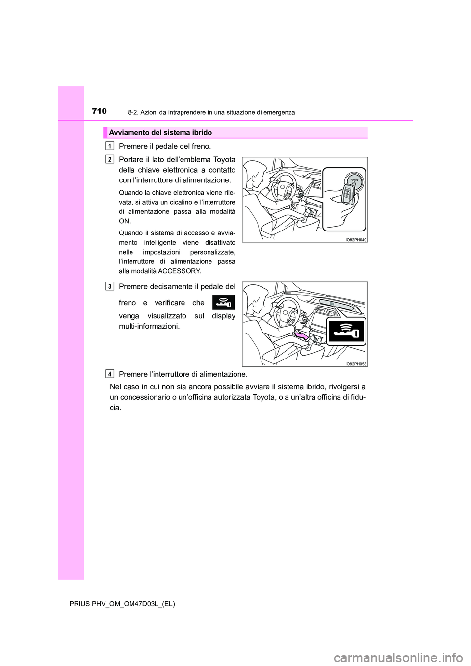 TOYOTA PRIUS PLUG-IN HYBRID 2018  Manuale duso (in Italian) 7108-2. Azioni da intraprendere in una situazione di emergenza
PRIUS PHV_OM_OM47D03L_(EL)
Premere il pedale del freno. 
Portare il lato dell’emblema Toyota 
della chiave elettronica a contatto
con l
