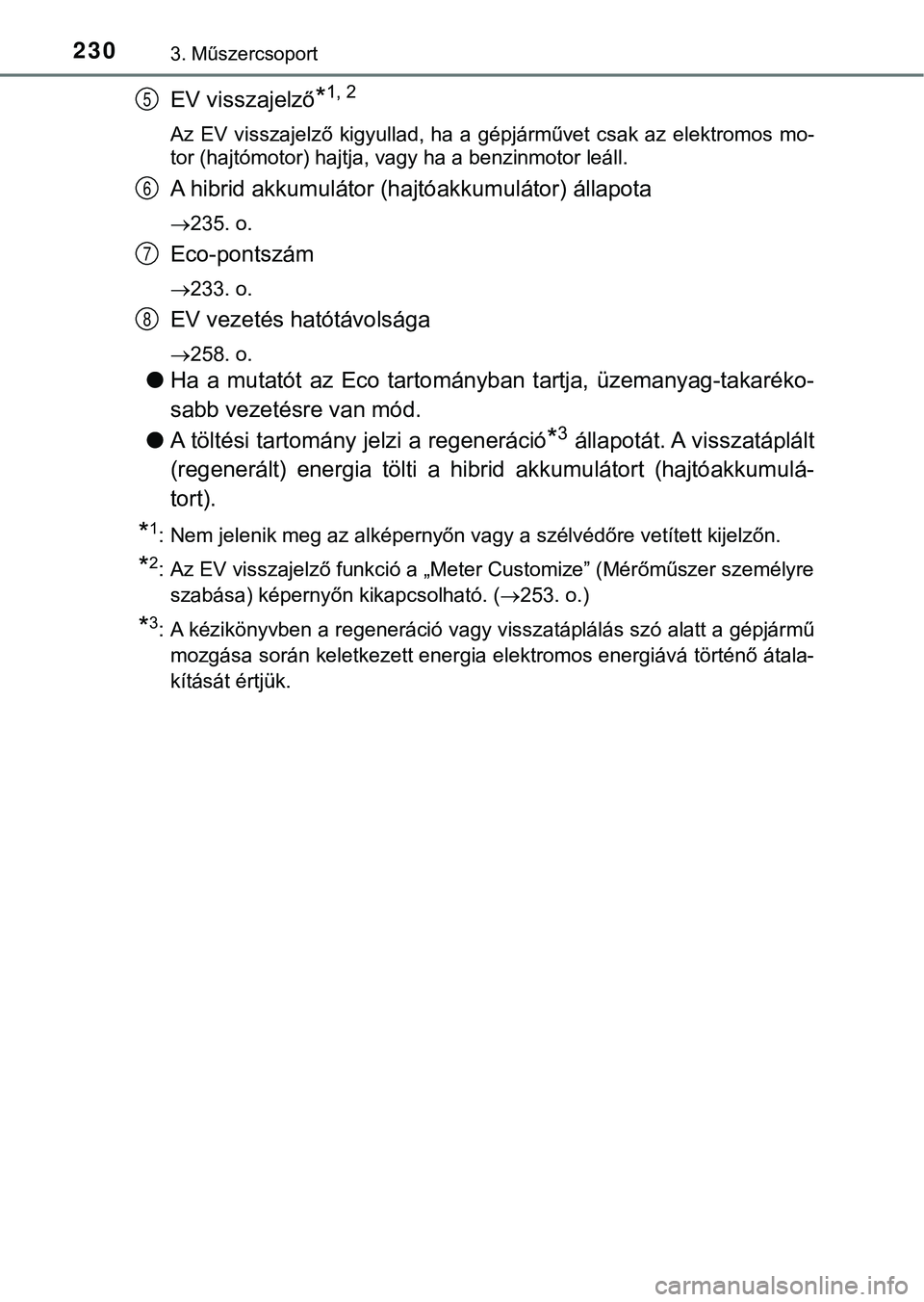 TOYOTA PRIUS PLUG-IN HYBRID 2018  Kezelési útmutató (in Hungarian) 2303. Műszercsoport
EV visszajelző*1, 2
Az EV  visszajelző kigyullad, ha  a gépjárművet csak  az  elektromos  mo-
tor (hajtómotor) hajtja, vagy ha a benzinmotor leáll.
A hibrid akkumulátor (h