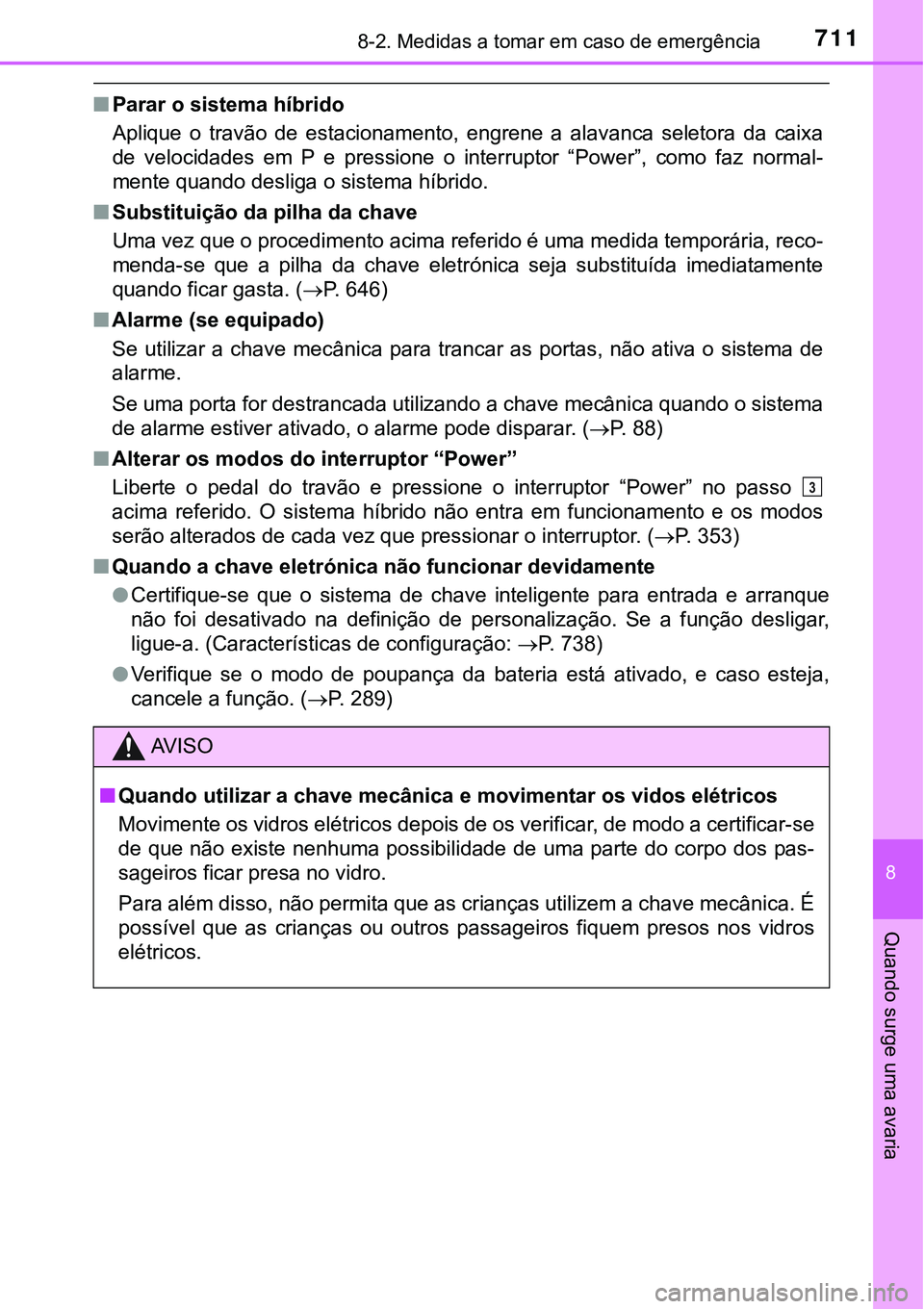 TOYOTA PRIUS PLUG-IN HYBRID 2018  Manual de utilização (in Portuguese) 7118-2. Medidas a tomar em caso de emergência
8
Quando surge uma avaria
nParar o sistema híbrido
Aplique  o  travão  de  estacionamento,  engrene  a  alavanca  seletora  da  caixa
de  velocidades  