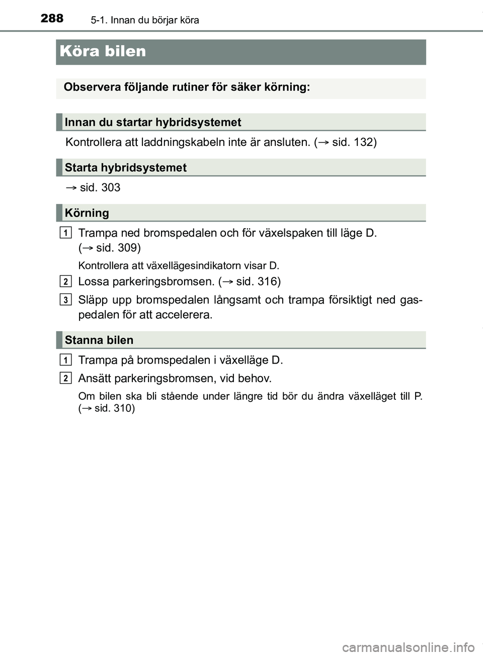 TOYOTA PRIUS PLUG-IN HYBRID 2018  Bruksanvisningar (in Swedish) 2885-1. Innan du börjar köra
OM47C99SE
Köra bilen
Kontrollera att laddningskabeln inte är ansluten. (sid. 132)
 sid. 303
Trampa ned bromspedalen och för växelspaken till läge D.
(  sid
