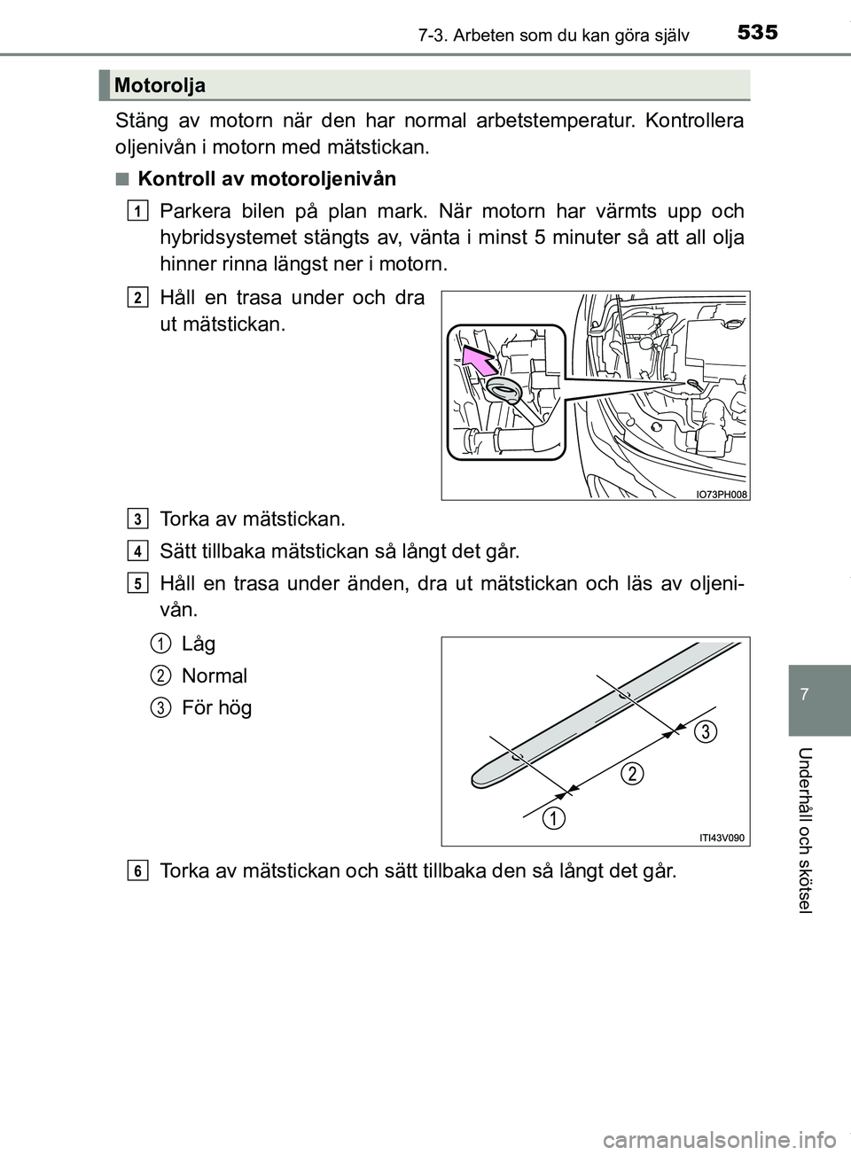 TOYOTA PRIUS PLUG-IN HYBRID 2018  Bruksanvisningar (in Swedish) 5357-3. Arbeten som du kan göra själv
OM47C99SE
7
Underhåll och skötsel
Stäng av motorn när den har normal arbetstemperatur. Kontrollera
oljenivån i motorn med mätstickan.
nKontroll av motorol