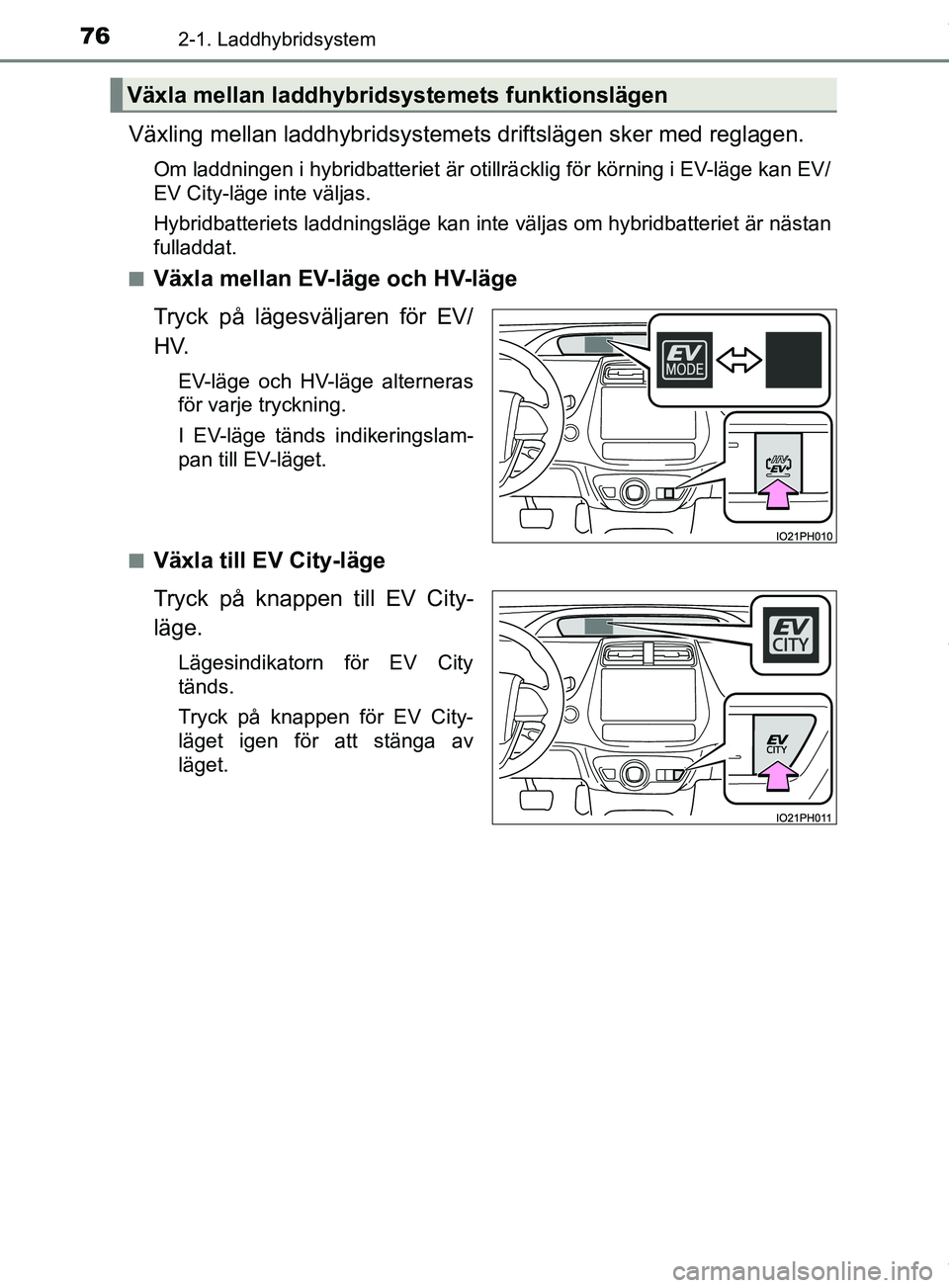 TOYOTA PRIUS PLUG-IN HYBRID 2018  Bruksanvisningar (in Swedish) 762-1. Laddhybridsystem
OM47C99SE
Växling mellan laddhybridsystemets driftslägen sker med reglagen.
Om laddningen i hybridbatteriet är otillrä cklig för körning i EV-läge kan EV/
EV City-läge 