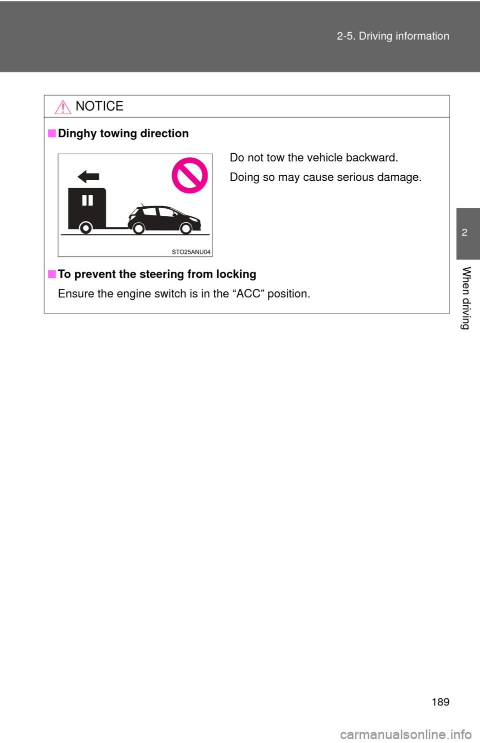 TOYOTA YARIS 2013 3.G Owners Manual 189
2-5. Driving information
2
When driving
NOTICE
■
Dinghy towing direction
■ To prevent the steering from locking
Ensure the engine switch is in the “ACC” position.
Do not tow the vehicle ba